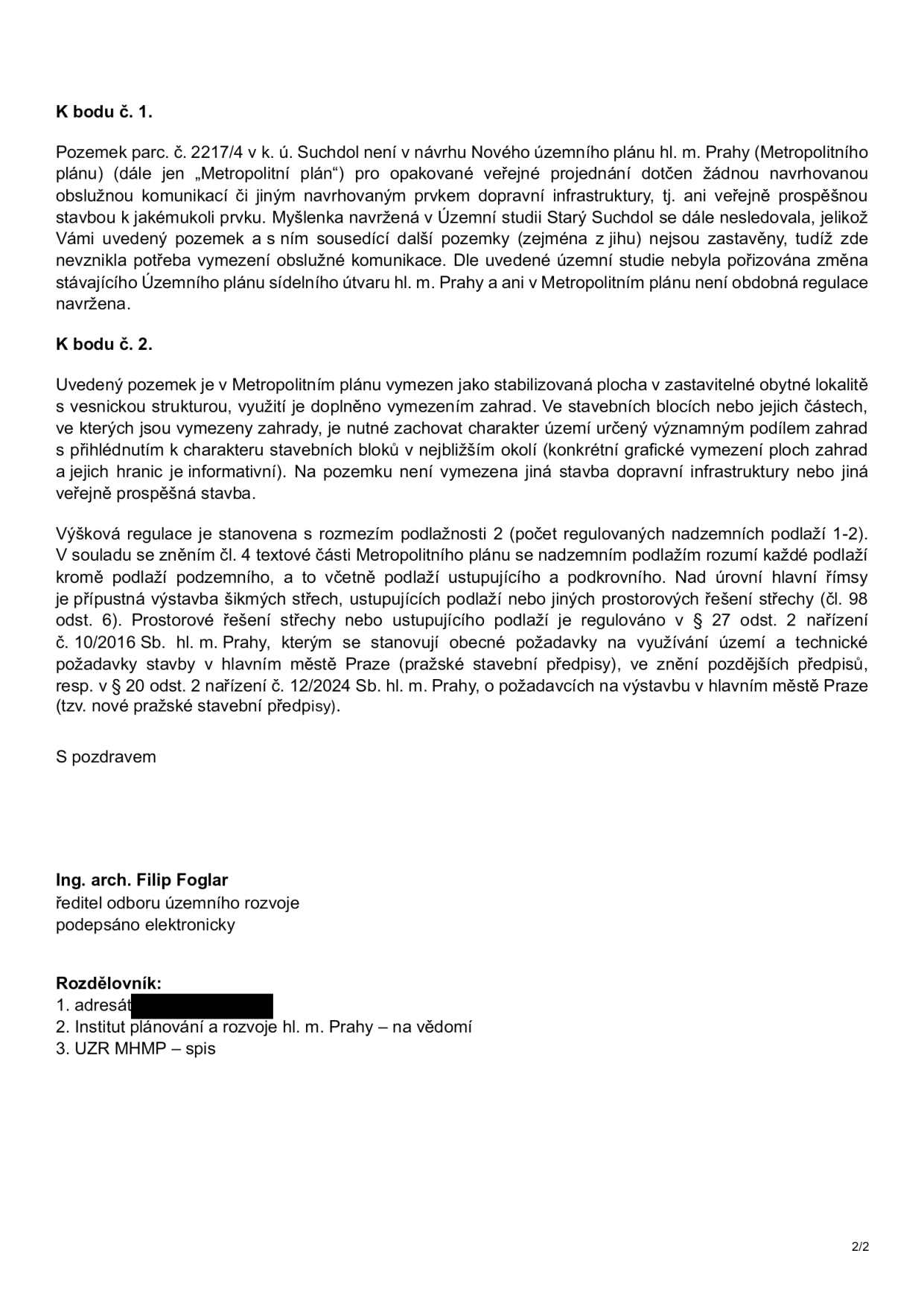 Úřední vyjádření k pozemku parc. č. 2217/4 v k. ú. Suchdol. K bodu č. 1: Pozemek není v návrhu Metropolitního plánu dotčen žádnou navrhovanou infrastrukturou ani veřejně prospěšnou stavbou. Územní studie Starý Suchdol nebyla dále sledována, protože okolní pozemky nejsou zastavěny. K bodu č. 2: Pozemek je v Metropolitním plánu vymezen jako stabilizovaná plocha v zastavitelné obytné lokalitě s vesnickou strukturou a vymezením zahrad. Výšková regulace je stanovena na 1-2 nadzemní podlaží. Dokument podepsal Ing. arch. Filip Foglar, ředitel odboru územního rozvoje. Rozdělovník: 1. adresát, 2. Institut plánování a rozvoje hl. m. Prahy, 3. UZR MHMP.