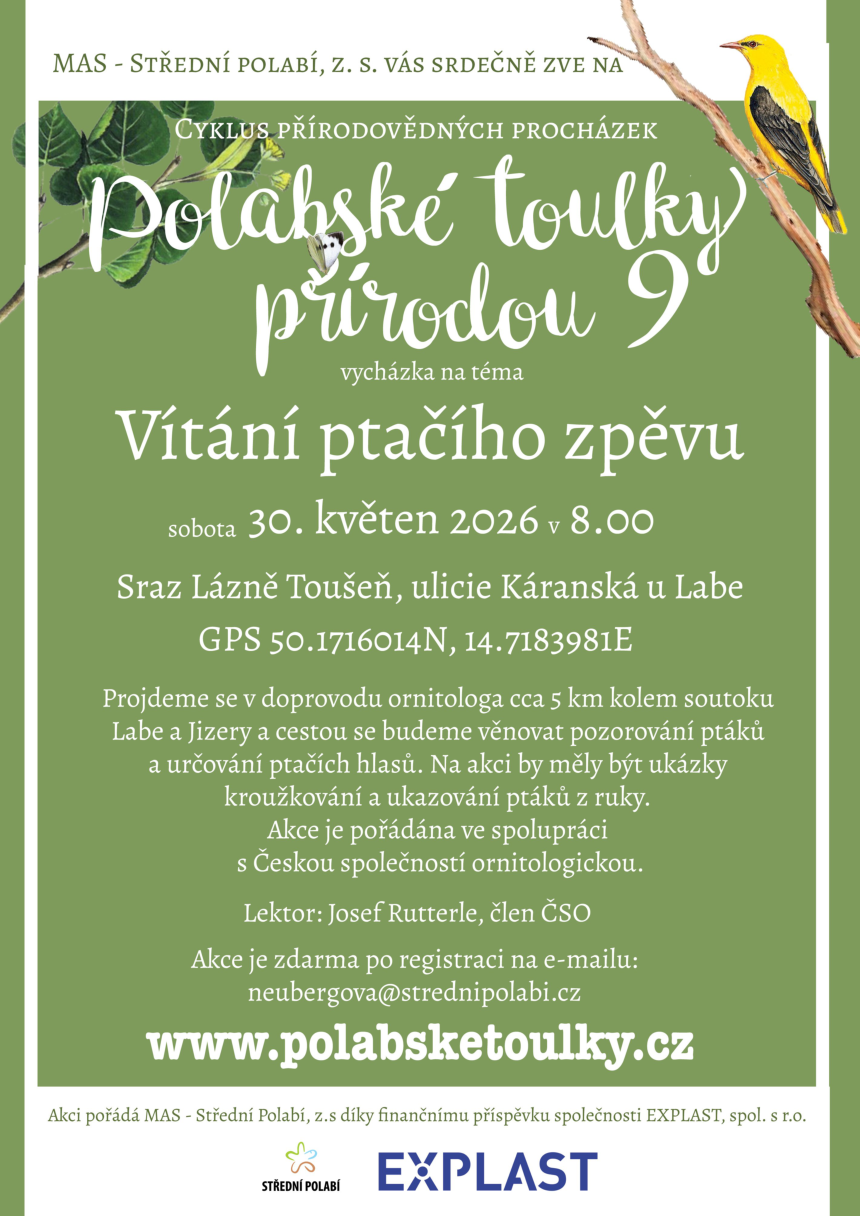 Pozvánka na cyklus přírodovědných procházek 'Polabské toulky přírodou 9', téma: Vítání ptačího zpěvu. Datum: sobota 30. května 2026 v 8:00. Sraz: Lázně Toušeň, ulice Káranská u Labe, GPS 50.1716014N, 14.7183981E. Program: cca 5 km procházka kolem soutoku Labe a Jizery s ornitologem, pozorování ptáků, určování ptačích hlasů, ukázky kroužkování a ukazování ptáků z ruky. Akce ve spolupráci s Českou společností ornitologickou. Lektor: Josef Rutterle, člen ČSO. Akce je zdarma po registraci na e-mailu: neubergova@strednipolabi.cz. Web: www.polabsketoulky.cz. Pořadatel: MAS - Střední Polabí, z.s. za finančního přispění společnosti EXPLAST, spol. s r.o.