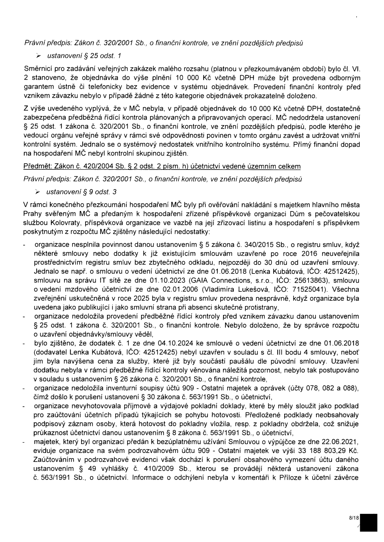 Výňatek z kontrolní zprávy o finanční kontrole. Obsahuje zjištění nedostatků v MČ (městské části) a příspěvkové organizaci Dům s pečovatelskou službou Kolovraty. Hlavní body: 1. Porušení zákona č. 320/2001 Sb. o finanční kontrole (nedostatečná předběžná řídící kontrola u objednávek do 10 000 Kč). 2. Porušení zákona č. 340/2015 Sb. o registru smluv (nezveřejnění smluv z roku 2018 a 2006, nesprávné zveřejnění v roce 2025). 3. Nedoložení předběžné řídící kontroly u smluv. 4. Uzavření dodatku č. 1 (ze dne 04.10.2024 ke smlouvě z 01.06.2018 s Lenkou Kubátovou) v rozporu se smlouvou (navýšení ceny). 5. Porušení zákona č. 563/1991 Sb. o účetnictví (chybějící inventurní soupisy, neúplné pokladní doklady bez podpisových záznamů, nesprávné účtování na podrozvahovém účtu 909 - Ostatní majetek v hodnotě 33 188 803,29 Kč).