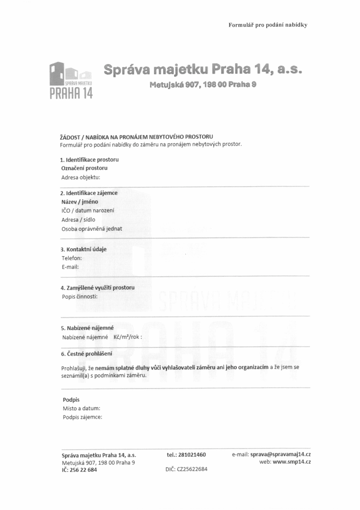 Formulář pro podání nabídky na pronájem nebytového prostoru od společnosti Správa majetku Praha 14, a.s., Metujská 907, 198 00 Praha 9. Formulář obsahuje následující pole k vyplnění: 1. Identifikace prostoru (označení prostoru, adresa objektu), 2. Identifikace zájemce (název/jméno, IČO/datum narození, adresa/sídlo, osoba oprávněná jednat), 3. Kontaktní údaje (telefon, e-mail), 4. Zamýšlené využití prostoru (popis činnosti), 5. Nabízené nájemné (Kč/m2/rok), 6. Čestné prohlášení o bezdlužnosti vůči vyhlašovateli a seznámení se s podmínkami záměru, místo a datum, podpis zájemce. Kontaktní údaje společnosti: tel.: 281021460, e-mail: sprava@spravamaj14.cz, web: www.smp14.cz, IČ: 256 22 684, DIČ: CZ25622684.