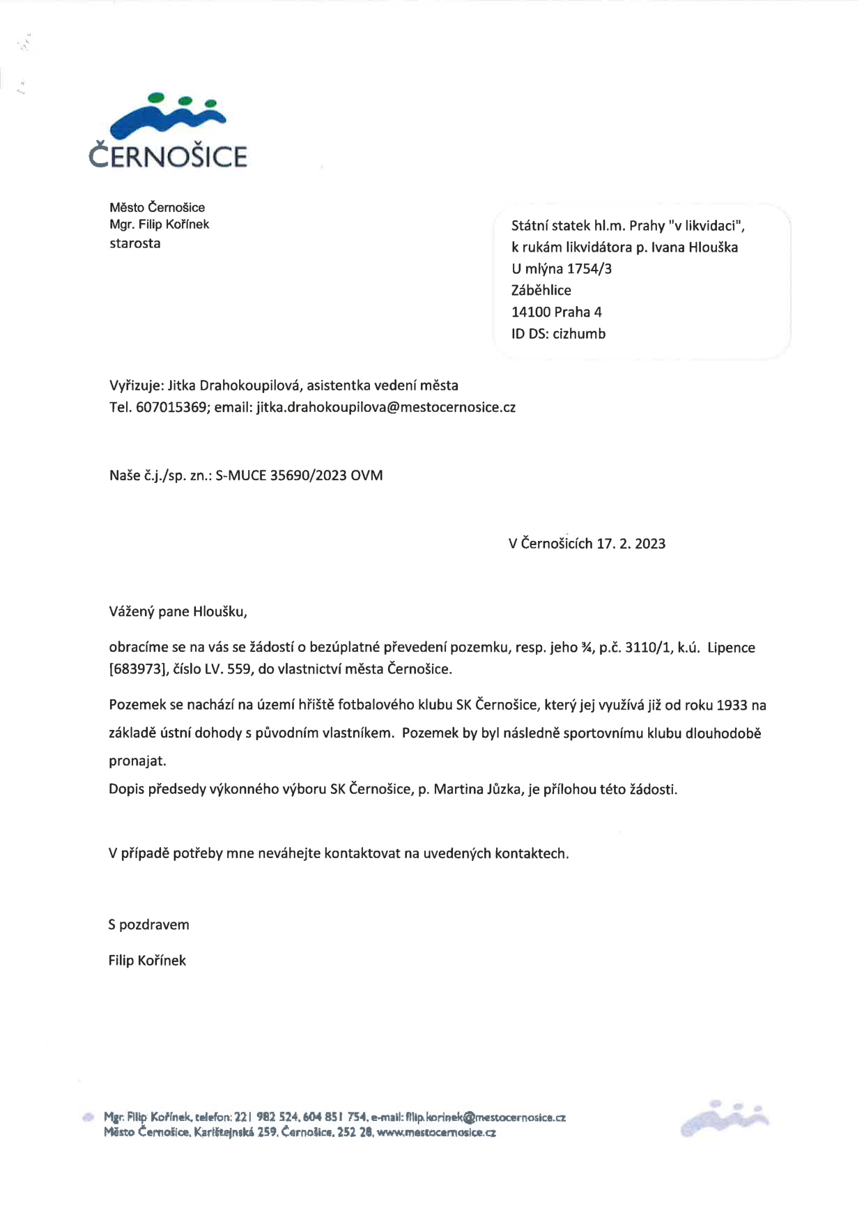 Úřední dopis města Černošice ze dne 17. 2. 2023, č.j./sp. zn.: S-MUCE 35690/2023 OVM. Starosta Mgr. Filip Kořínek žádá Státní statek hl.m. Prahy "v likvidaci" (k rukám likvidátora p. Ivana Hlouška) o bezúplatné převedení pozemku p.č. 3110/1, k.ú. Lipence [683973], číslo LV 559, do vlastnictví města Černošice. Pozemek je využíván fotbalovým klubem SK Černošice od roku 1933. Přílohou dopisu je žádost předsedy výkonného výboru SK Černošice, p. Martina Jůzky. Kontakt: Jitka Drahokoupilová, tel. 607015369, email: jitka.drahokoupilova@mestocernosice.cz.