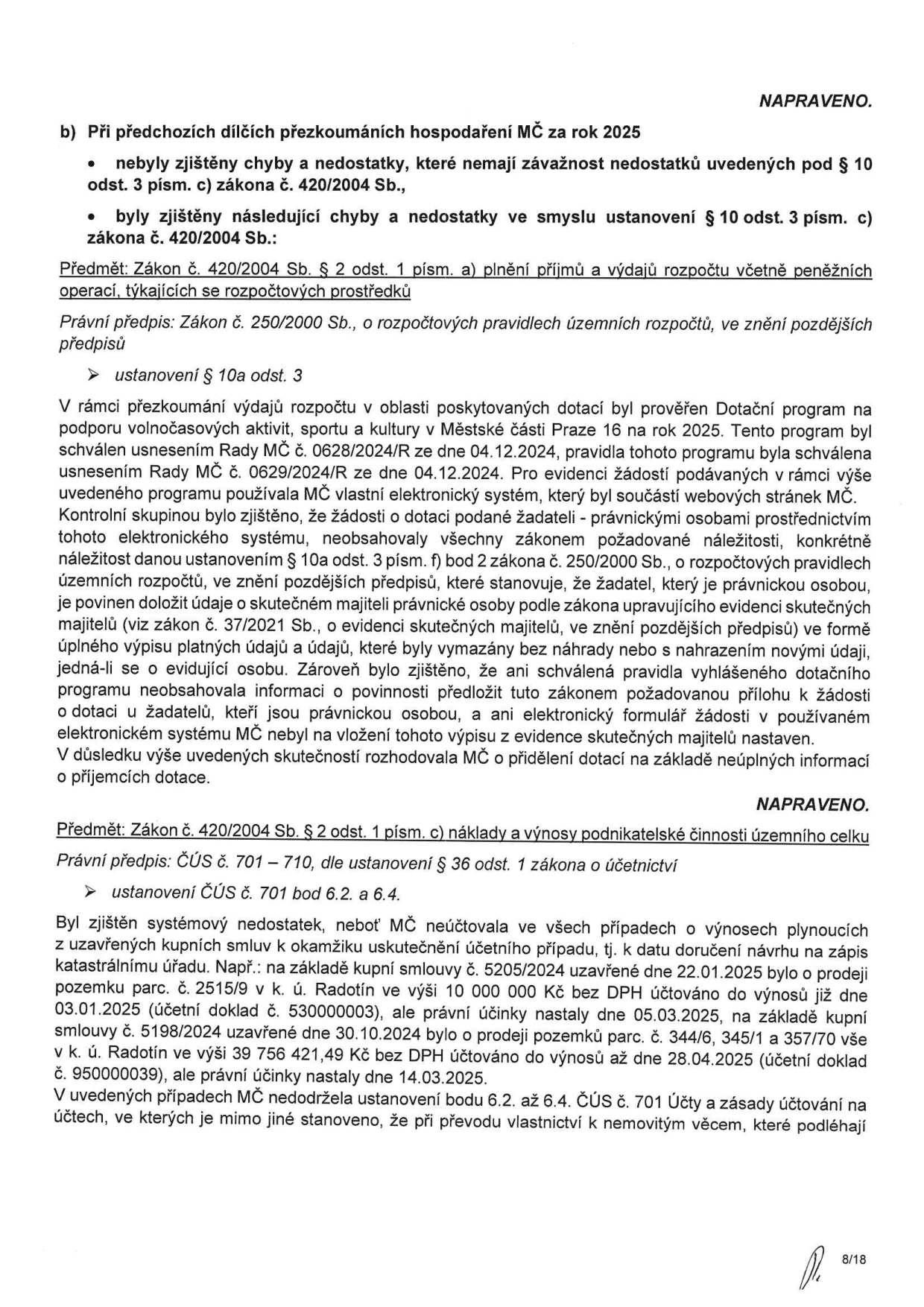 Dokument obsahuje dvě hlavní zjištění z přezkoumání hospodaření MČ Praha 16 za rok 2025. První zjištění (uvedeno pod § 10a odst. 3 zákona č. 250/2000 Sb.) konstatuje, že žádosti o dotace na podporu volnočasových aktivit pro rok 2025 neobsahovaly povinné náležitosti týkající se evidence skutečných majitelů právnických osob, a to kvůli chybějícímu nastavení v elektronickém systému MČ. Druhé zjištění (dle ČÚS č. 701-710) uvádí systémový nedostatek v účtování výnosů z prodeje nemovitostí, kde MČ neúčtovala k okamžiku uskutečnění účetního případu. Uvedeny jsou konkrétní příklady: prodej parcely č. 2515/9 v k.ú. Radotín (10 000 000 Kč) a prodej pozemků parc. č. 344/6, 345/1 a 357/70 v k.ú. Radotín (39 756 421,49 Kč), kde došlo k časovému nesouladu mezi zaúčtováním výnosu a právními účinky vkladu do katastru nemovitostí.