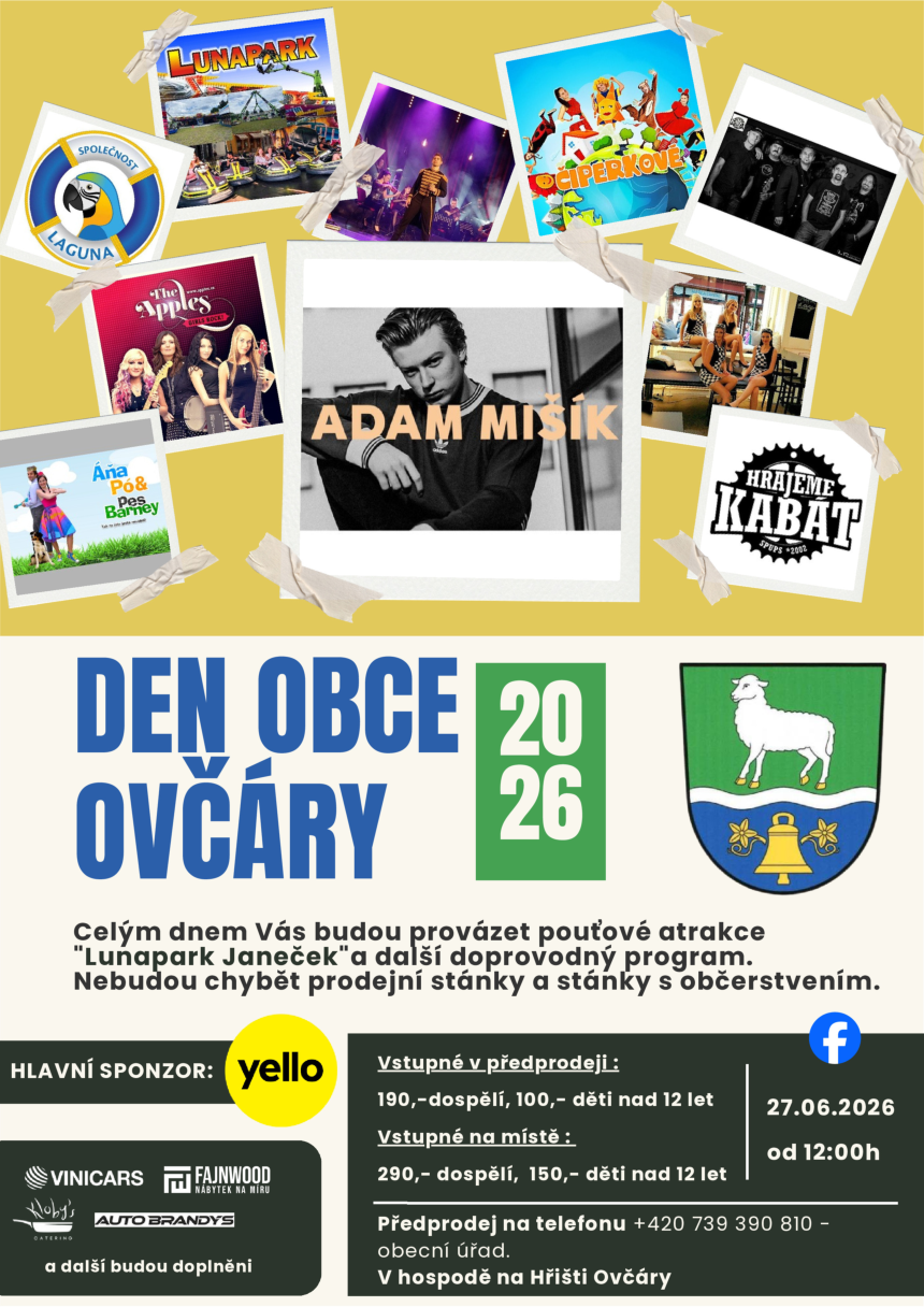 Pozvánka na akci 'Den obce Ovčáry 2026', která se koná 27.06.2026 od 12:00 hodin. Program zahrnuje pouťové atrakce 'Lunapark Janeček', doprovodný program, prodejní stánky a stánky s občerstvením. Účinkující: Adam Mišík, Ciperkové, The Apples, Áňa Pó & Pes Barney, Hrajeme Kabát. Vstupné v předprodeji: 190,- dospělí, 100,- děti nad 12 let. Vstupné na místě: 290,- dospělí, 150,- děti nad 12 let. Předprodej na telefonu +420 739 390 810 (obecní úřad) a v hospodě na Hřišti Ovčáry. Hlavní sponzor: Yello. Další sponzoři: Vinicars, Fajnwood, Hoby's Catering, Auto Brandys.