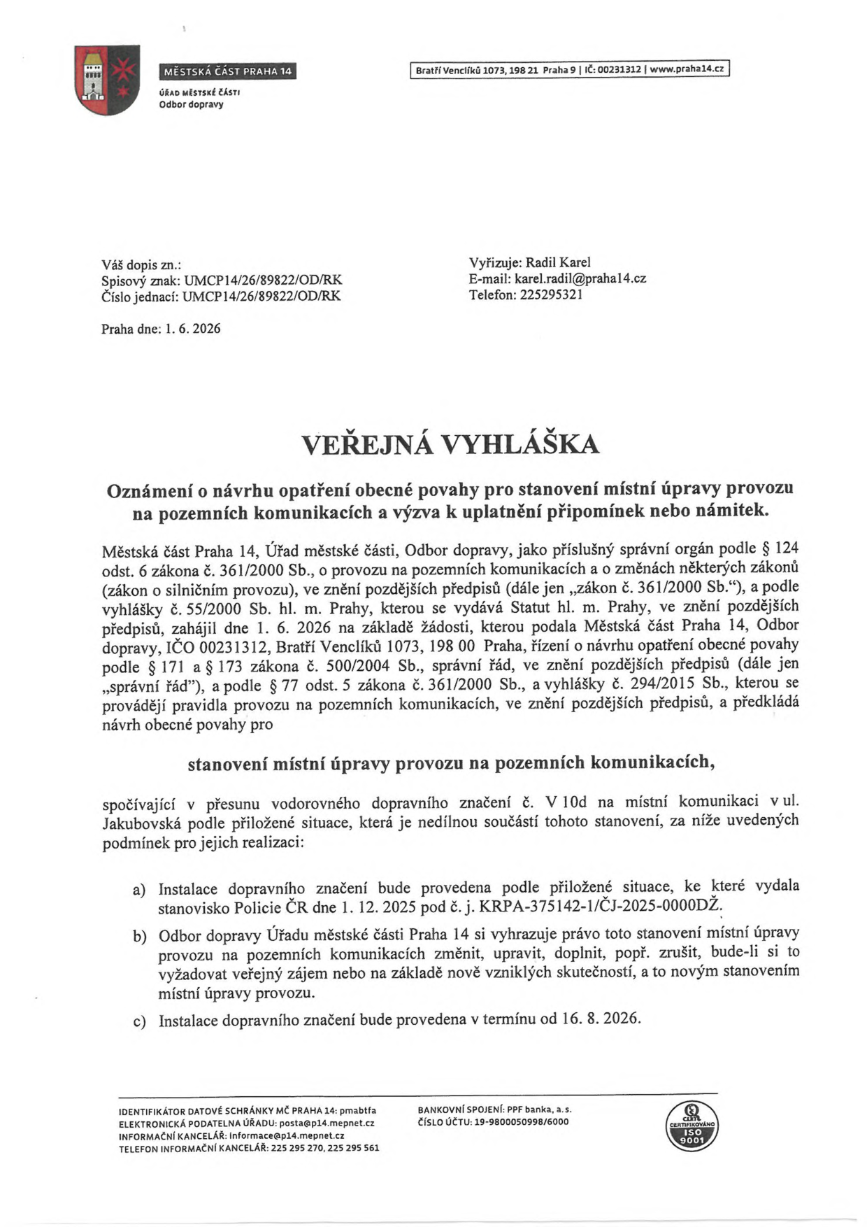 Veřejná vyhláška Městské části Praha 14, Odbor dopravy, č.j. UMCP14/26/89822/OD/RK ze dne 1. 6. 2026. Předmětem je oznámení o návrhu opatření obecné povahy pro stanovení místní úpravy provozu na pozemních komunikacích, konkrétně přesun vodorovného dopravního značení č. V 10d na místní komunikaci v ulici Jakubovská. Podmínky: instalace dle situace odsouhlasené Policií ČR (č. j. KRPA-375142-1/ČJ-2025-0000DŽ), právo úřadu na změnu či zrušení opatření a termín realizace od 16. 8. 2026. Kontakt: Karel Radil, e-mail: karel.radil@praha14.cz, telefon: 225295321.