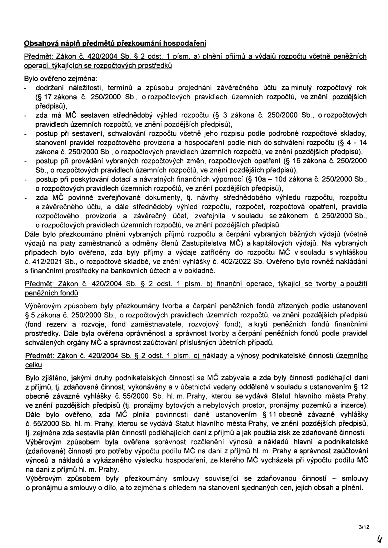 Obsahová náplň předmětů přezkoumání hospodaření. Předmět: Zákon č. 420/2004 Sb. § 2 odst. 1 písm. a) plnění příjmů a výdajů rozpočtu včetně peněžních operací, týkajících se rozpočtových prostředků. Bylo ověřeno: dodržení náležitostí a termínů závěrečného účtu, střednědobý výhled rozpočtu, postup při sestavení a schvalování rozpočtu, provádění rozpočtových změn, poskytování dotací a návratných finančních výpomocí, zveřejňování dokumentů, plnění příjmů a čerpání výdajů (včetně platů a odměn) v souladu s vyhláškou č. 412/2021 Sb. a 402/2022 Sb. Předmět: Zákon č. 420/2004 Sb. § 2 odst. 1 písm. b) finanční operace, týkající se tvorby a použití peněžních fondů. Byly přezkoumány fondy (rezerv a rozvoje, zaměstnavatele, rozvojový fond) a jejich čerpání. Předmět: Zákon č. 420/2004 Sb. § 2 odst. 1 písm. c) náklady a výnosy podnikatelské činnosti územního celku. Bylo zjištěno, jakými druhy podnikatelských činností se MČ zabývala (např. pronájmy), zda byly vedeny odděleně v souladu s vyhláškou č. 55/2000 Sb. hl. m. Prahy, zda byl sestaven plán činností podléhajících dani z příjmů, správnost rozčlenění výnosů a nákladů a přezkoumání smluv souvisejících se zdaněnou činností (smlouvy o dílo, nájemní smlouvy). Strana 3/12.