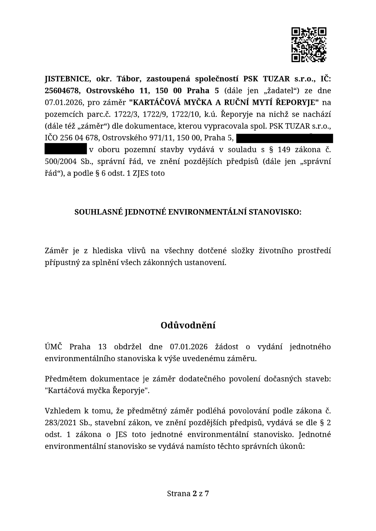 Úřední dokument: Souhlasné jednotné environmentální stanovisko pro záměr 'KARTÁČOVÁ MYČKA A RUČNÍ MYTÍ ŘEPORYJE' na pozemcích parc.č. 1722/3, 1722/9, 1722/10, k.ú. Řeporyje. Žadatel: JISTEBNICE, okr. Tábor, zastoupená společností PSK TUZAR s.r.o., IČ: 25604678, Ostrovského 11, 150 00 Praha 5. Datum podání žádosti: 07.01.2026. Předmětem je dodatečné povolení dočasných staveb. Vydáno ÚMČ Praha 13 v souladu se zákonem č. 500/2004 Sb. (správní řád) a zákonem č. 283/2021 Sb. (stavební zákon). Strana 2 z 7.