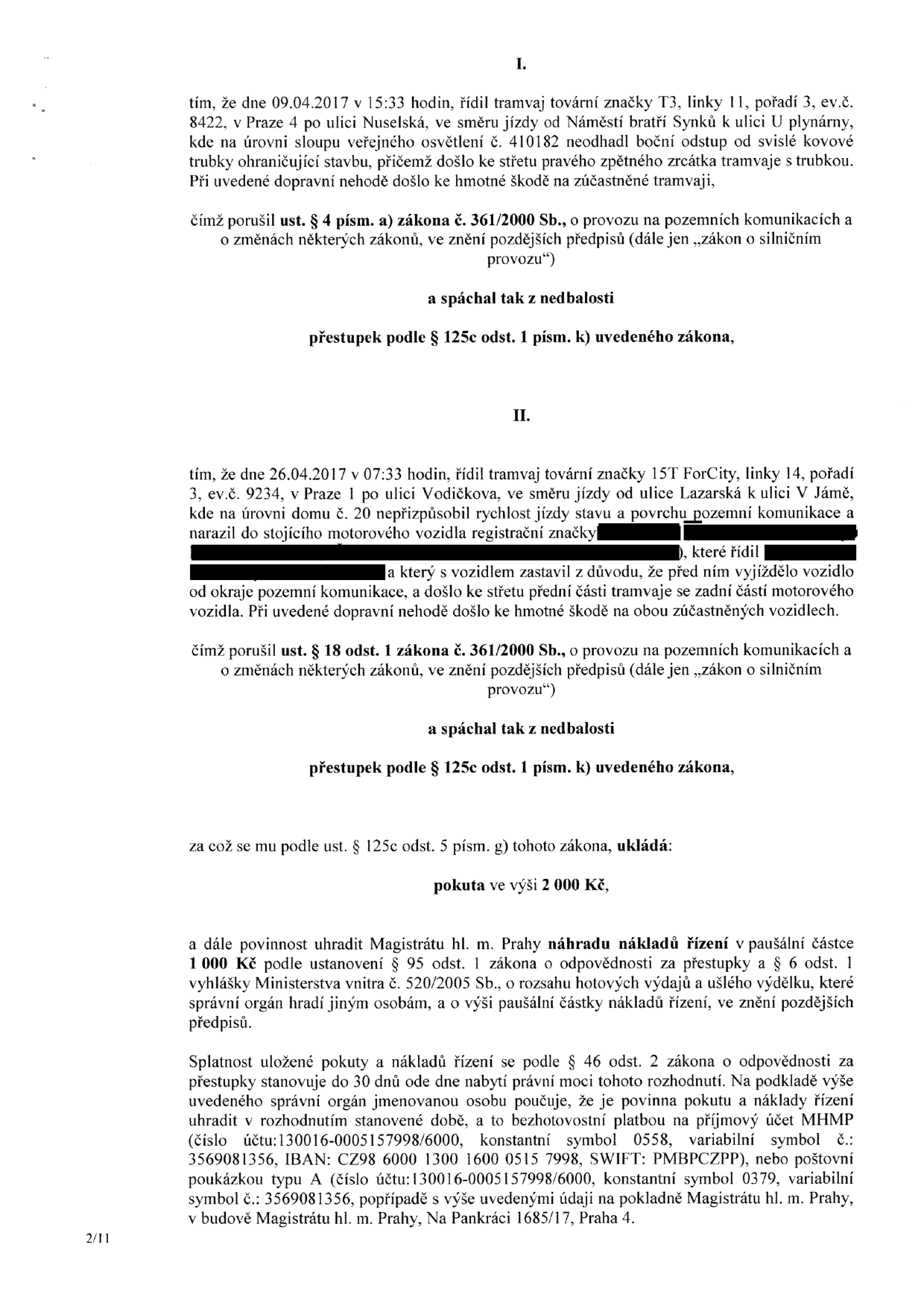 Rozhodnutí o přestupcích: I. Dne 09.04.2017 v 15:33 řídil řidič tramvaj T3 (ev.č. 8422) v Praze 4, ulice Nuselská, kde narazil do sloupu veřejného osvětlení. II. Dne 26.04.2017 v 07:33 řídil řidič tramvaj 15T ForCity (ev.č. 9234) v Praze 1, ulice Vodičkova, kde narazil do stojícího motorového vozidla. Uložena pokuta 2 000 Kč a náhrada nákladů řízení 1 000 Kč. Platba na účet MHMP: 130016-0005157998/6000, variabilní symbol 3569081356, splatnost do 30 dnů od nabytí právní moci.