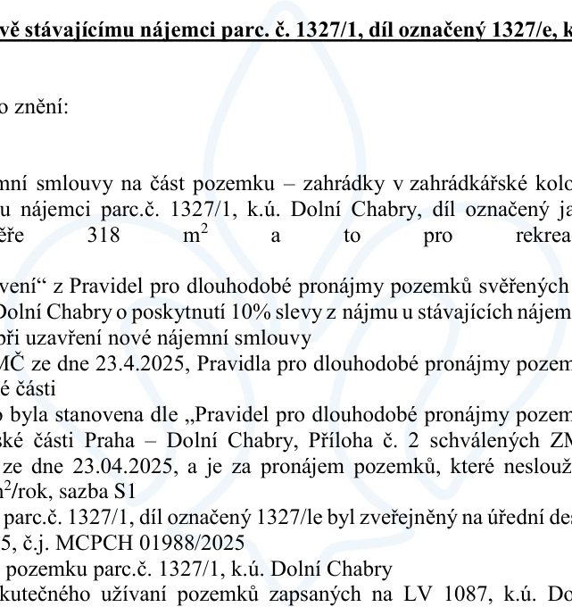Úřední oznámení o pronájmu části pozemku parc. č. 1327/1, díl označený 1327/e, v k.ú. Dolní Chabry. Jedná se o pronájem zahrádky v zahrádkářské kolonii o výměře 318 m² pro účely rekreace. Oznámení zmiňuje aplikaci 'Pravidel pro dlouhodobé pronájmy pozemků svěřených MČ Praha – Dolní Chabry', včetně možnosti 10% slevy z nájmu pro stávající nájemce při uzavření nové smlouvy. Nájemné je stanoveno dle sazebníku S1 (pro pozemky nesloužící k podnikání) schváleného ZMČ dne 23.4.2025. Záměr byl zveřejněn na úřední desce pod č.j. MCPCH 01988/2025. Pozemek je zapsán na LV 1087, k.ú. Dolní Chabry.