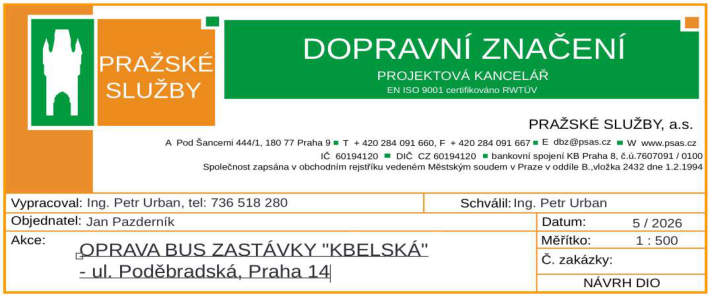 Projektová dokumentace pro dopravní značení: 'OPRAVA BUS ZASTÁVKY "KBELSKÁ" - ul. Poděbradská, Praha 14'. Zhotovitel: PRAŽSKÉ SLUŽBY, a.s., Pod Šancemi 444/1, 180 77 Praha 9, IČ 60194120, DIČ CZ 60194120, tel: +420 284 091 660, e-mail: dbz@psas.cz, web: www.psas.cz. Vypracoval: Ing. Petr Urban (tel: 736 518 280). Schválil: Ing. Petr Urban. Objednatel: Jan Pazderník. Datum: 5/2026. Měřítko: 1:500. Typ dokumentu: NÁVRH DIO.