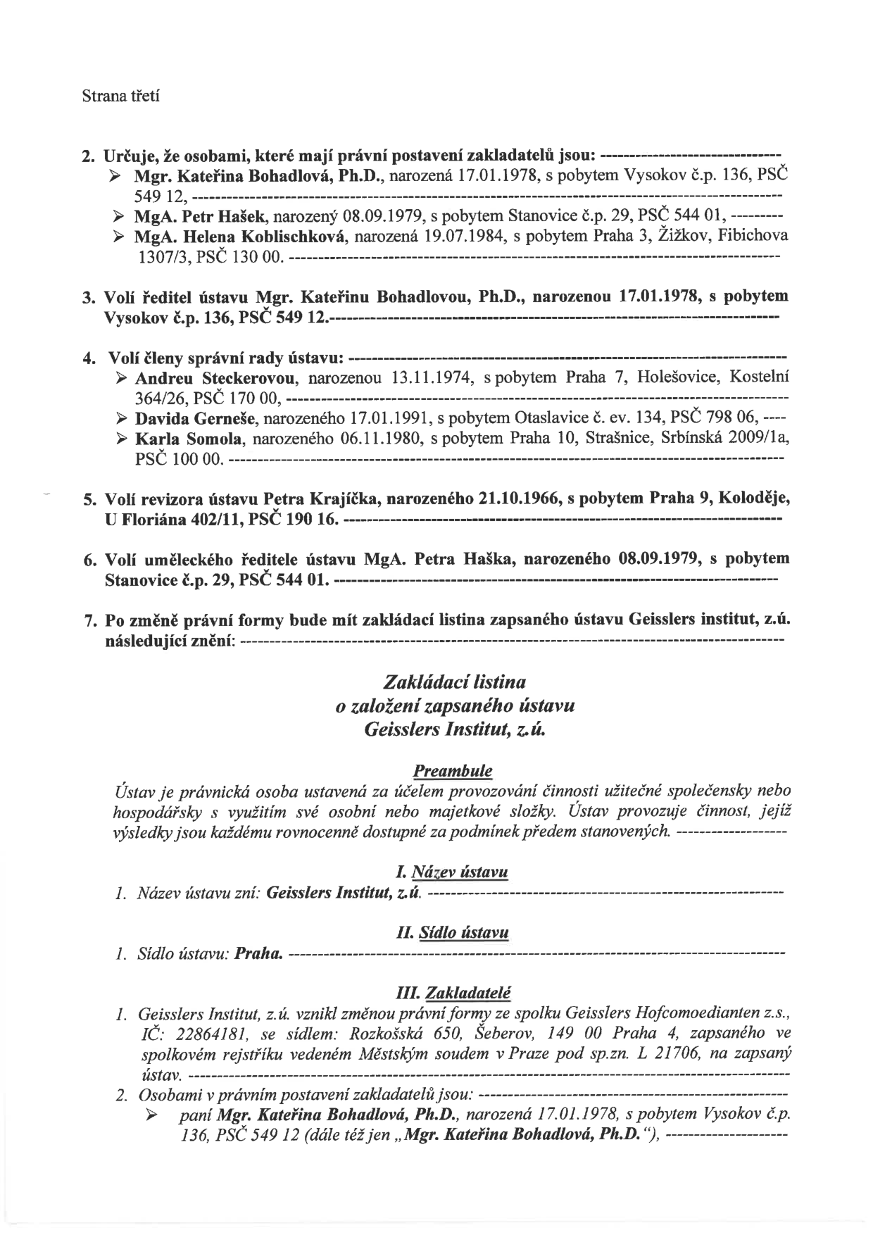 Strana třetí dokumentu o založení ústavu Geisslers Institut, z.ú. Obsahuje následující body: 2. Určení zakladatelů: Mgr. Kateřina Bohadlová, Ph.D. (Vysokov), MgA. Petr Hašek (Stanovice), MgA. Helena Koblišková (Praha 3). 3. Volba ředitele ústavu: Mgr. Kateřina Bohadlová, Ph.D. 4. Volba členů správní rady: Andreu Steckerovou (Praha 7), Davida Gerneše (Otaslavice), Karlu Somolu (Praha 10). 5. Volba revizora ústavu: Petra Krajíčka (Praha 9). 6. Volba uměleckého ředitele: MgA. Petr Hašek. 7. Znění zakládací listiny: Preambule, I. Název ústavu (Geisslers Institut, z.ú.), II. Sídlo ústavu (Praha), III. Zakladatelé (vznik změnou právní formy ze spolku Geisslers Hofcomoedianten z.s., IČ: 22864181, vedeného u Městského soudu v Praze pod sp.zn. L 21706).