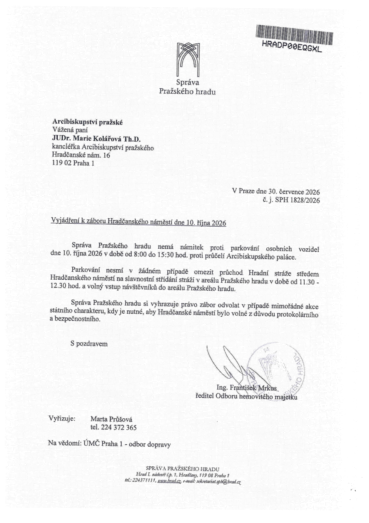 Správa Pražského hradu, vyjádření k záboru Hradčanského náměstí dne 10. října 2026. Adresát: Arcibiskupství pražské, JUDr. Marie Kolářová Th.D., Hradčanské nám. 16, 119 02 Praha 1. Datum vydání: 30. července 2026, č. j. SPH 1828/2026. Obsah: Povolení parkování osobních vozidel dne 10. října 2026 od 8:00 do 15:30 hod. proti průčelí Arcibiskupského paláce. Podmínky: Zákaz omezení průchodu Hradní stráže a volného vstupu návštěvníků v době od 11:30 do 12:30 hod. Správa si vyhrazuje právo zábor odvolat v případě mimořádné akce státního charakteru. Podepsán: Ing. František Mrkus, ředitel Odboru nemovitého majetku. Vyřizuje: Marta Průšová, tel. 224 372 365. Na vědomí: ÚMČ Praha 1 - odbor dopravy.