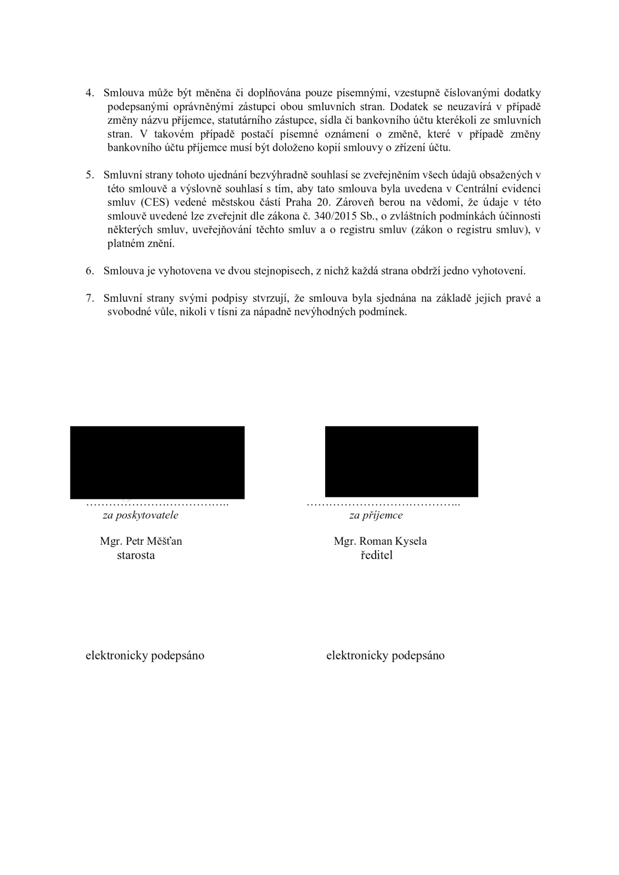 Závěrečná ustanovení smlouvy: 4. Smlouva může být měněna či doplňována pouze písemnými, vzestupně číslovanými dodatky podepsanými oprávněnými zástupci obou smluvních stran. Dodatek se neuzavírá v případě změny názvu příjemce, statutárního zástupce, sídla či bankovního účtu kterékoli ze smluvních stran. V takovém případě postačí písemné oznámení o změně, které v případě změny bankovního účtu příjemce musí být doloženo kopií smlouvy o zřízení účtu. 5. Smluvní strany tohoto ujednání bezvýhradně souhlasí se zveřejněním všech údajů obsažených v této smlouvě a výslovně souhlasí s tím, aby tato smlouva byla uvedena v Centrální evidenci smluv (CES) vedené městskou částí Praha 20. Zároveň berou na vědomí, že údaje v této smlouvě uvedené lze zveřejnit dle zákona č. 340/2015 Sb., o zvláštních podmínkách účinnosti některých smluv, uveřejňování těchto smluv a o registru smluv (zákon o registru smluv), v platném znění. 6. Smlouva je vyhotovena ve dvou stejnopisech, z nichž každá strana obdrží jedno vyhotovení. 7. Smluvní strany svými podpisy stvrzují, že smlouva byla sjednána na základě jejich pravé a svobodné vůle, nikoli v tísni za nápadně nevýhodných podmínek. Podepisující osoby: za poskytovatele Mgr. Petr Měšťan, starosta; za příjemce Mgr. Roman Kysela, ředitel. Obě strany podepsány elektronicky.