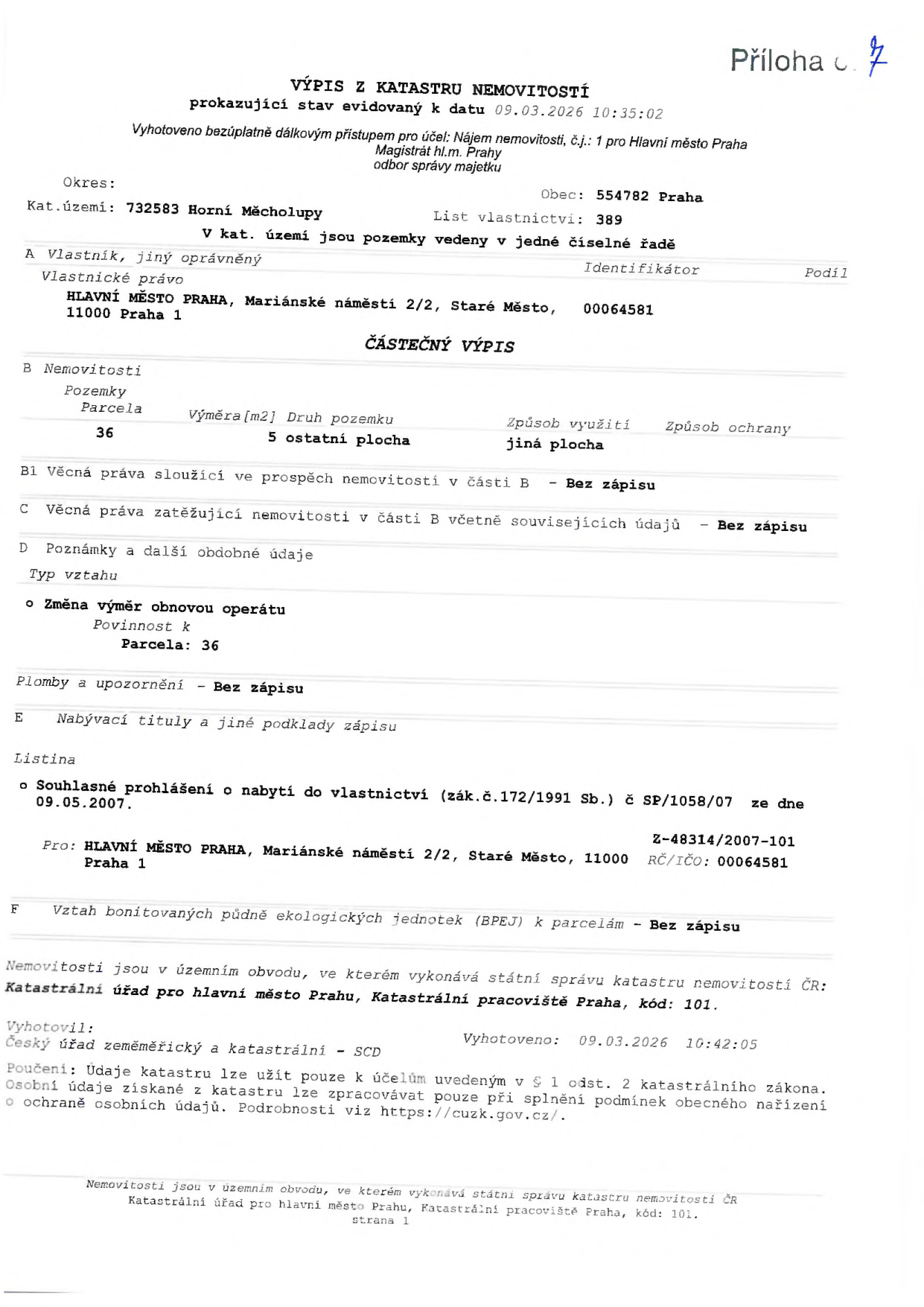 Výpis z katastru nemovitostí, příloha č. 7, vyhotoveno k datu 09.03.2026. Katastrální území: 732583 Horní Měcholupy, obec: 554782 Praha, list vlastnictví: 389. Vlastník: Hlavní město Praha, Mariánské náměstí 2/2, Staré Město, 11000 Praha 1, IČO: 00064581. Nemovitost: parcela č. 36, výměra 5 m2, druh pozemku: ostatní plocha, způsob využití: jiná plocha. Poznámky: Změna výměr obnovou operátu (parcela 36). Listina: Souhlasné prohlášení o nabytí do vlastnictví (zák. č. 172/1991 Sb.) č. SP/1058/07 ze dne 09.05.2007, Z-48314/2007-101. Vyhotovil: Český úřad zeměměřický a katastrální - SCD, datum vyhotovení: 09.03.2026 10:42:05.