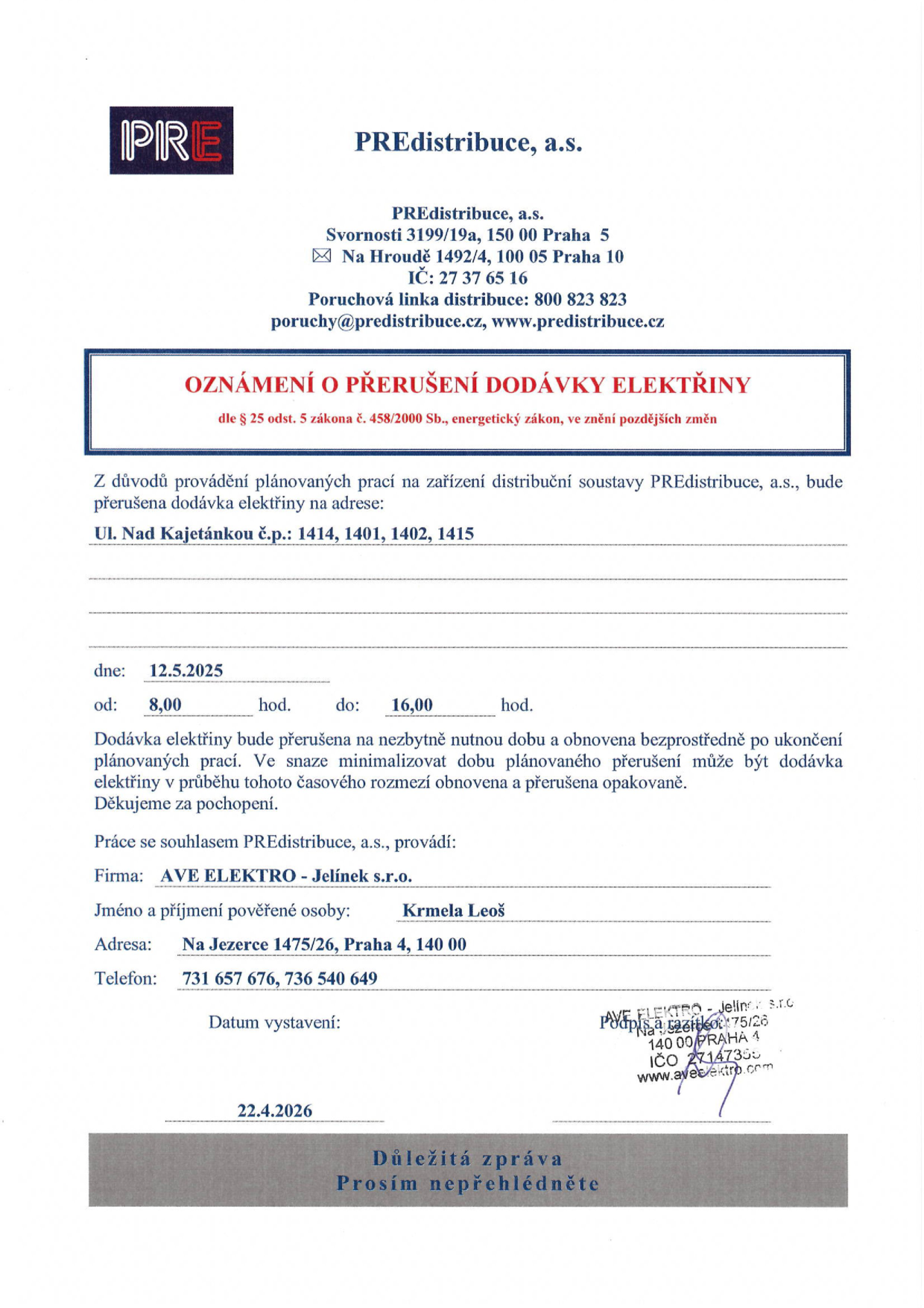 Oznámení o přerušení dodávky elektřiny od společnosti PREdistribuce, a.s. (Sídlo: Svornosti 3199/19a, Praha 5; Korespondenční adresa: Na Hroudě 1492/4, Praha 10). Přerušení se týká adres: Nad Kajetánkou č.p. 1414, 1401, 1402, 1415. Datum přerušení: 12.5.2025, čas: 8:00 – 16:00. Práce provádí firma: AVE ELEKTRO - Jelínek s.r.o., pověřená osoba: Krmela Leoš, adresa: Na Jezerce 1475/26, Praha 4, 140 00, telefon: 731 657 676, 736 540 649. Datum vystavení dokumentu: 22.4.2026.