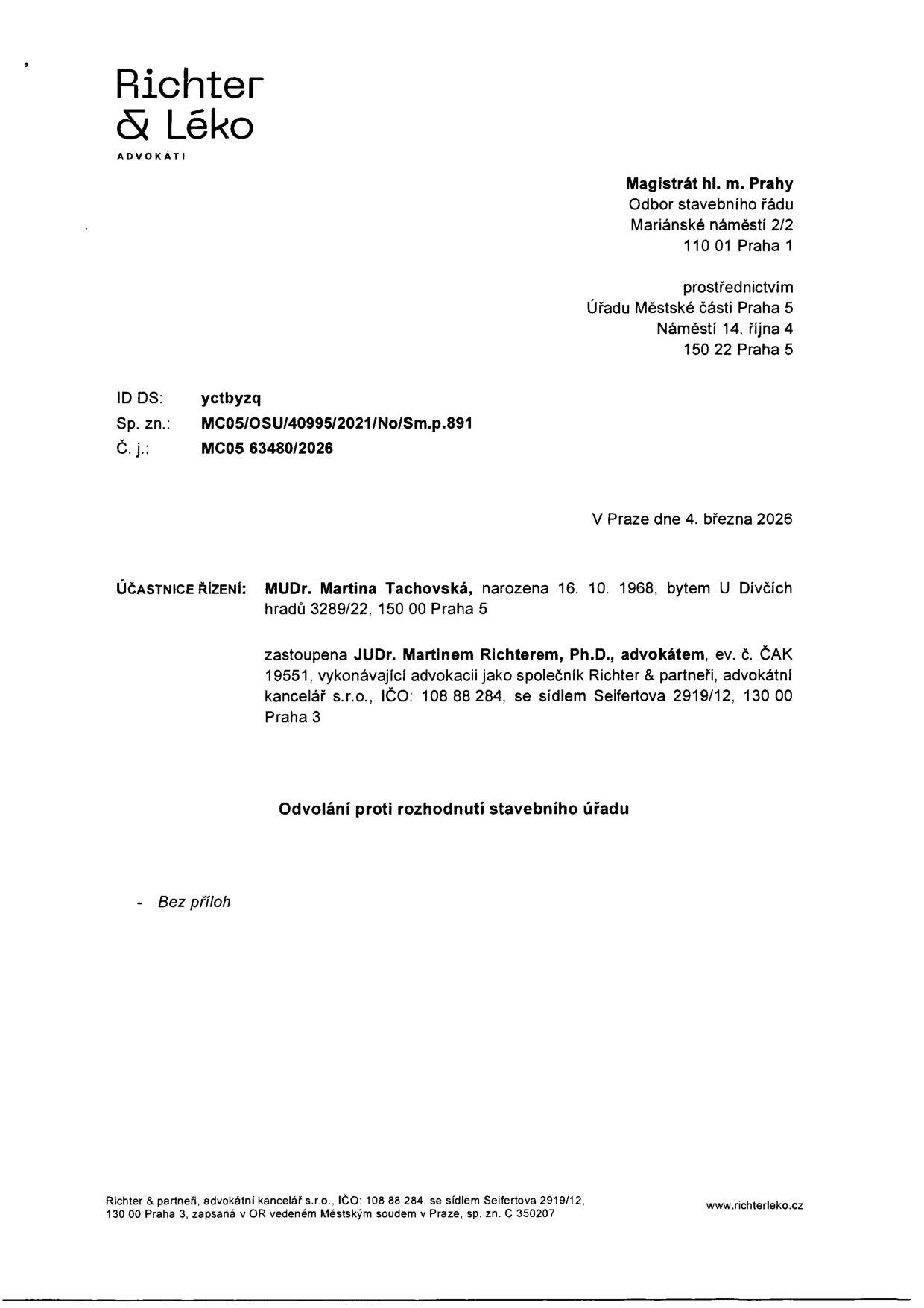 Právní dokument: Odvolání proti rozhodnutí stavebního úřadu. Odesílatel: Richter & Léko, advokáti. Adresát: Magistrát hl. m. Prahy, Odbor stavebního řádu, Mariánské náměstí 2/2, 110 01 Praha 1, prostřednictvím Úřadu Městské části Praha 5, Náměstí 14. října 4, 150 22 Praha 5. ID DS: yctbyzq, Sp. zn.: MC05/OSU/40995/2021/No/Sm.p.891, Č. j.: MC05 63480/2026. Datum: V Praze dne 4. března 2026. Účastnice řízení: MUDr. Martina Tachovská, narozena 16. 10. 1968, bytem U Dívčích hradů 3289/22, 150 00 Praha 5. Zastoupena: JUDr. Martinem Richterem, Ph.D., advokátem, ev. č. ČAK 19551, vykonávající advokacii jako společník Richter & partneři, advokátní kancelář s.r.o., IČO: 108 88 284, se sídlem Seifertova 2919/12, 130 00 Praha 3.