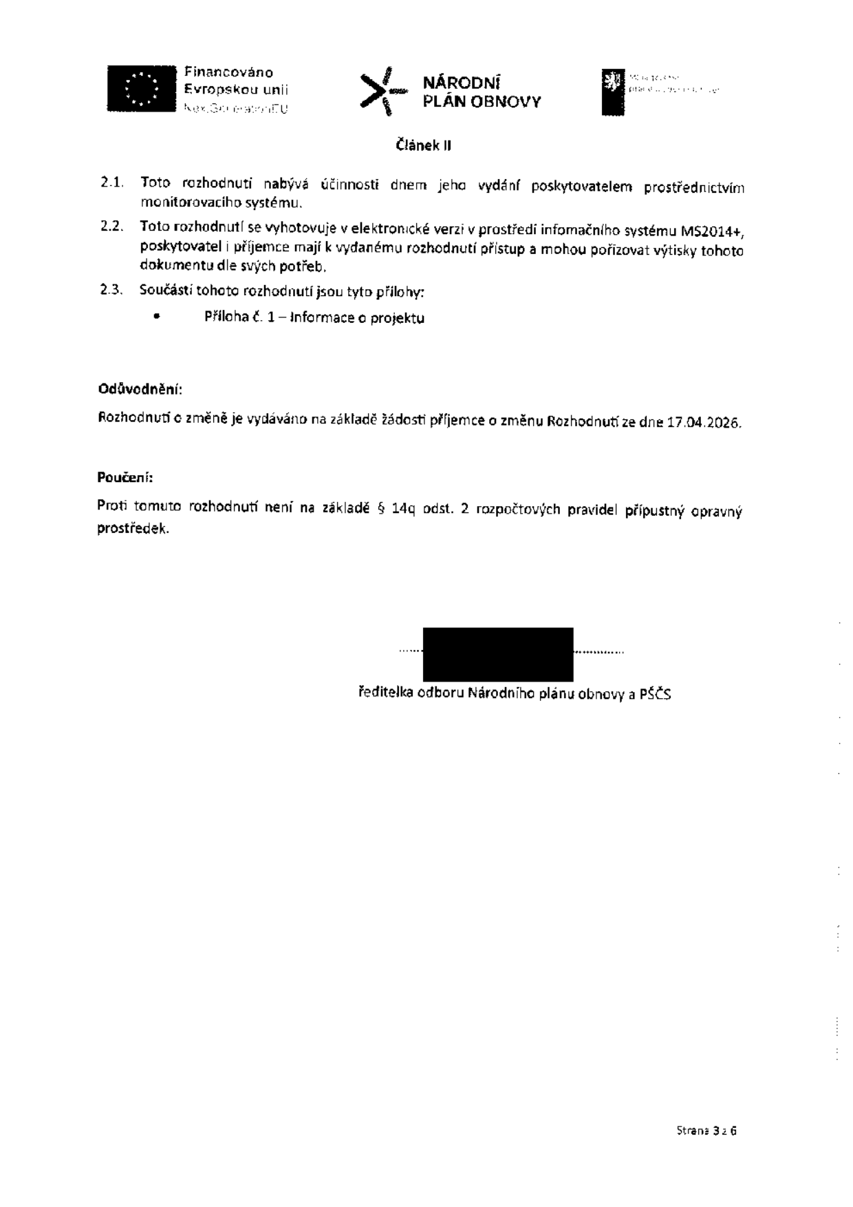 Článek II: 2.1. Toto rozhodnutí nabývá účinnosti dnem jeho vydání poskytovatelem prostřednictvím monitorovacího systému. 2.2. Toto rozhodnutí se vyhotovuje v elektronické verzi v prostředí informačního systému MS2014+, poskytovatel i příjemce mají k vydanému rozhodnutí přístup a mohou pořizovat výtisky tohoto dokumentu dle svých potřeb. 2.3. Součástí tohoto rozhodnutí jsou tyto přílohy: Příloha č. 1 – Informace o projektu. Odůvodnění: Rozhodnutí o změně je vydáváno na základě žádosti příjemce o změnu Rozhodnutí ze dne 17.04.2026. Poučení: Proti tomuto rozhodnutí není na základě § 14q odst. 2 rozpočtových pravidel přípustný opravný prostředek. Ředitelka odboru Národního plánu obnovy a PŠČS. Strana 3 z 6.