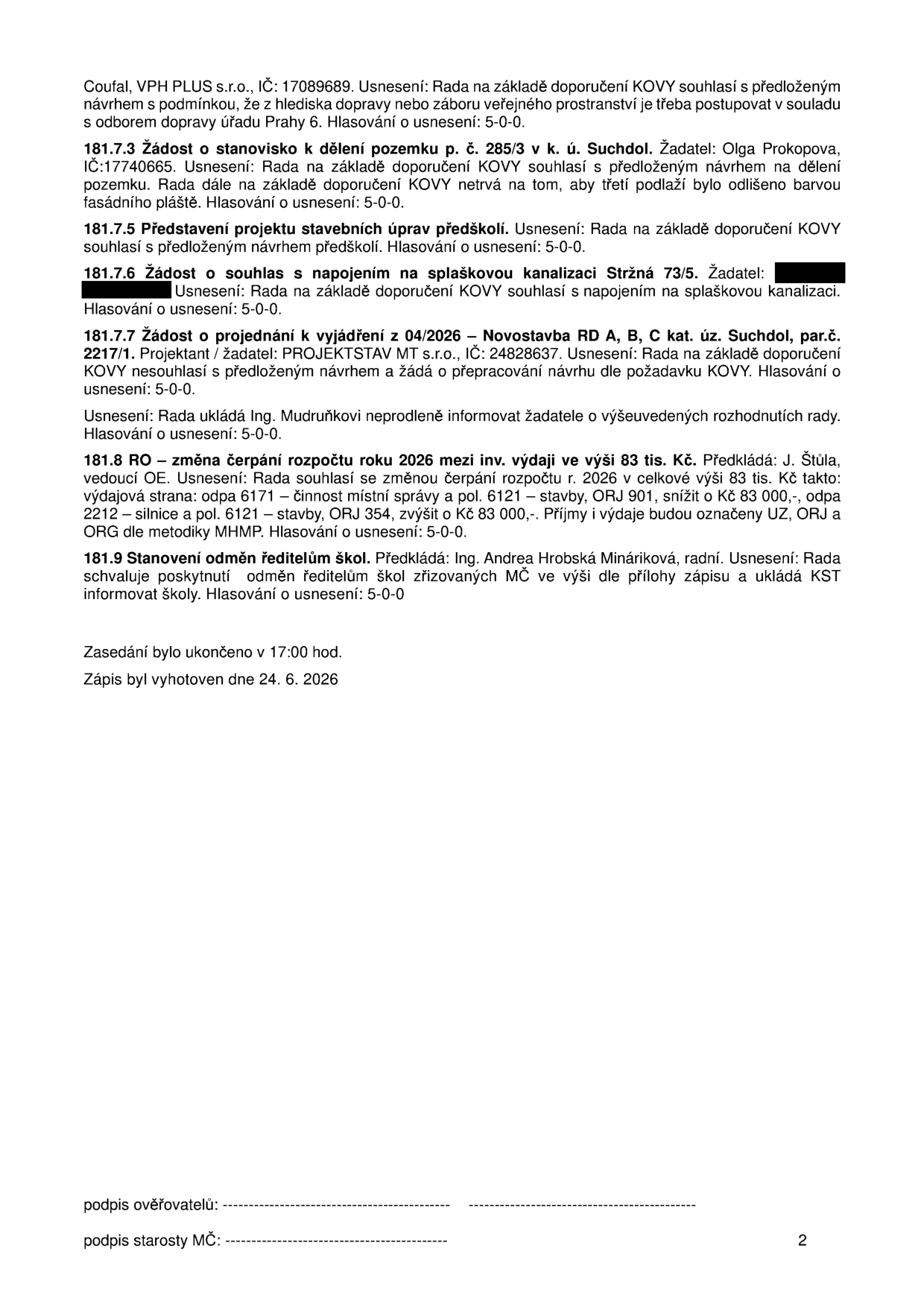 Zápis z jednání rady (strana 2): 
- Coufal, VPH PLUS s.r.o., IČ: 17089689: souhlas se záborem veřejného prostranství.
- 181.7.3 Žádost o stanovisko k dělení pozemku p. č. 285/3 v k. ú. Suchdol. Žadatel: Olga Prokopova, IČ: 17740665: souhlas s podmínkou odlišení barvy fasády třetího podlaží.
- 181.7.5 Představení projektu stavebních úprav předškolí: souhlas.
- 181.7.6 Žádost o souhlas s napojením na splaškovou kanalizaci Stržná 73/5: souhlas.
- 181.7.7 Žádost o projednání k vyjádření z 04/2026 – Novostavba RD A, B, C kat. úz. Suchdol, par.č. 2217/1. Projektant / žadatel: PROJEKTSTAV MT s.r.o., IČ: 24828637: nesouhlas a žádost o přepracování návrhu.
- Ing. Mudruňkovi uloženo informovat žadatele o rozhodnutích.
- 181.8 RO – změna čerpání rozpočtu roku 2026 mezi inv. výdaji ve výši 83 tis. Kč. Předkládá: J. Štůla, vedoucí OE. Přesun prostředků mezi odpa 6171 (činnost místní správy) a odpa 2212 (silnice).
- 181.9 Stanovení odměn ředitelům škol. Předkládá: Ing. Andrea Hrobská Mináriková, radní: schváleno.
- Zasedání ukončeno v 17:00 hod. Zápis vyhotoven dne 24. 6. 2026.