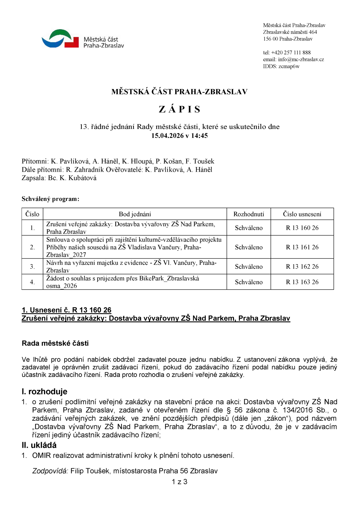 Zápis z 13. řádného jednání Rady městské části Praha-Zbraslav konaného dne 15.04.2026 v 14:45. Přítomni: K. Pavlíková, A. Háněl, K. Hloupá, P. Košan, F. Toušek. Ověřovatelé: K. Pavlíková, A. Háněl. Zapsala: Bc. K. Kubátová. Schválený program: 1. Zrušení veřejné zakázky: Dostavba vývařovny ZŠ Nad Parkem, Praha Zbraslav (usnesení R 13 160 26), 2. Smlouva o spolupráci při zajištění kulturně-vzdělávacího projektu Příběhy našich sousedů na ZŠ Vladislava Vančury, Praha-Zbraslav 2027 (usnesení R 13 161 26), 3. Návrh na vyřazení majetku z evidence - ZŠ Vl. Vančury, Praha-Zbraslav (usnesení R 13 162 26), 4. Žádost o souhlas s průjezdem přes BikePark_Zbraslavská osma 2026 (usnesení R 13 163 26). Usnesení č. R 13 160 26: Zrušení veřejné zakázky na stavební práce 'Dostavba vývařovny ZŠ Nad Parkem, Praha Zbraslav' z důvodu obdržení pouze jedné nabídky. Úkol pro OMIR realizovat administrativní kroky. Zodpovídá: Filip Toušek, místostarosta Praha 56 Zbraslav.