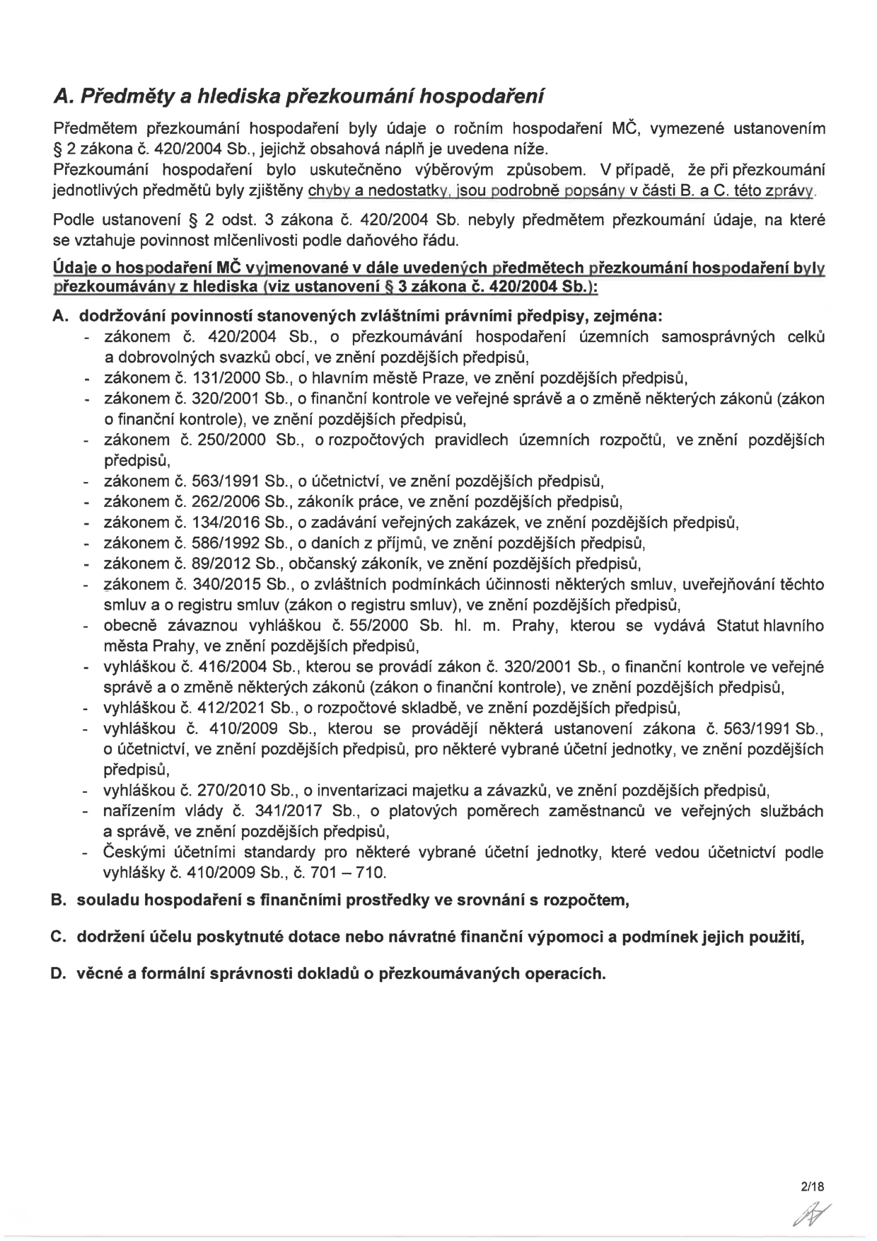 Dokument 'A. Předměty a hlediska přezkoumání hospodaření'. Text uvádí, že předmětem přezkoumání byly údaje o ročním hospodaření MČ dle zákona č. 420/2004 Sb. Přezkoumání proběhlo výběrovým způsobem. Seznam právních předpisů, podle kterých bylo hospodaření přezkoumáno: zákon č. 420/2004 Sb., zákon č. 131/2000 Sb., zákon č. 320/2001 Sb., zákon č. 250/2000 Sb., zákon č. 563/1991 Sb., zákon č. 262/2006 Sb., zákon č. 134/2016 Sb., zákon č. 586/1992 Sb., zákon č. 89/2012 Sb., zákon č. 340/2015 Sb., obecně závazná vyhláška č. 55/2000 Sb. hl. m. Prahy, vyhláška č. 416/2004 Sb., vyhláška č. 412/2021 Sb., vyhláška č. 410/2009 Sb., vyhláška č. 270/2010 Sb., nařízení vlády č. 341/2017 Sb. a České účetní standardy (vyhláška č. 410/2009 Sb., č. 701–710). Dále jsou uvedeny body: B. souladu hospodaření s finančními prostředky v srovnání s rozpočtem, C. dodržení účelu poskytnuté dotace nebo návratné finanční výpomoci a podmínek jejich použití, D. věcné a formální správnosti dokladů o přezkoumávaných operacích. Strana 2/18.
