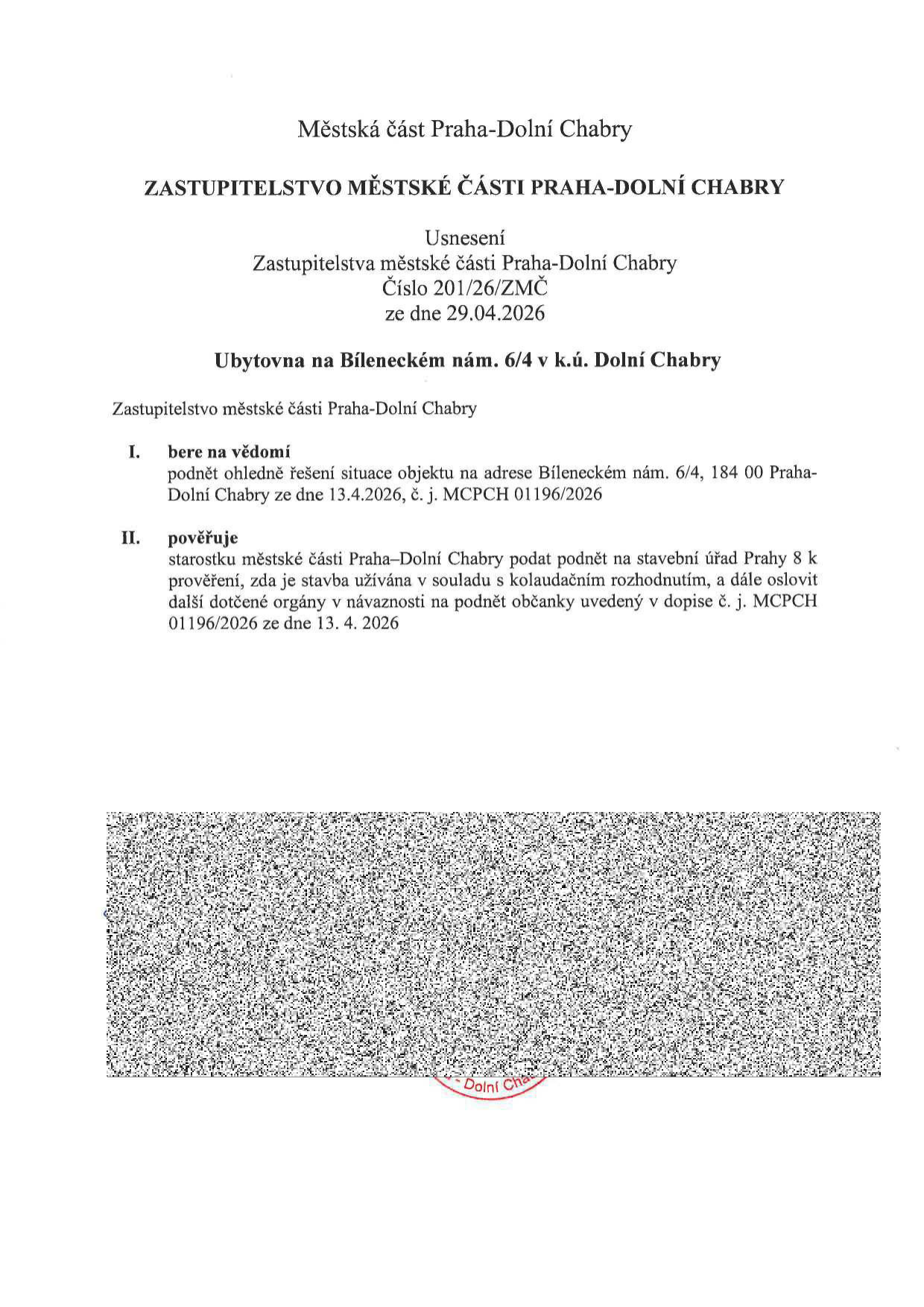 Usnesení Zastupitelstva městské části Praha-Dolní Chabry č. 201/26/ZMČ ze dne 29.04.2026 týkající se ubytovny na Bíleneckém nám. 6/4 v k.ú. Dolní Chabry. I. Zastupitelstvo bere na vědomí podnět ohledně řešení situace objektu ze dne 13.4.2026, č. j. MCPCH 01196/2026. II. Zastupitelstvo pověřuje starostku městské části Praha-Dolní Chabry podat podnět na stavební úřad Prahy 8 k prověření, zda je stavba užívána v souladu s kolaudačním rozhodnutím, a dále oslovit další dotčené orgány v návaznosti na podnět občanky uvedený v dopise č. j. MCPCH 01196/2026 ze dne 13. 4. 2026.