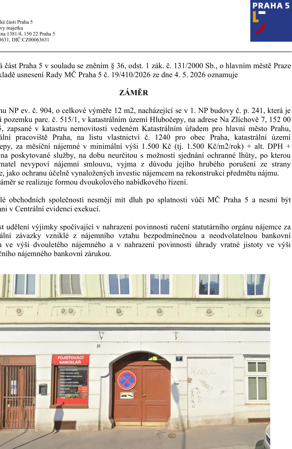 Oznámení záměru MČ Praha 5 o pronájmu nebytového prostoru (NP ev. č. 904) o výměře 12 m2 v 1. NP budovy č. p. 241, Na Zlíchově 7, Hlubočepy. Minimální měsíční nájemné činí 1 500 Kč (tj. 1 500 Kč/m2/rok) + DPH a služby. Nájem je na dobu neurčitou s možností sjednání ochranné lhůty. Záměr je realizován formou dvoukolového nabídkového řízení. Zájemci nesmí mít dluh vůči MČ Praha 5 a nesmí být v Centrální evidenci exekucí. Je možná výjimka z ručení statutárního orgánu nájemce za závazky nahrazením bankovní zárukou. Součástí je fotografie budovy s označením 'POJIŠŤOVACÍ KANCELÁŘ'.