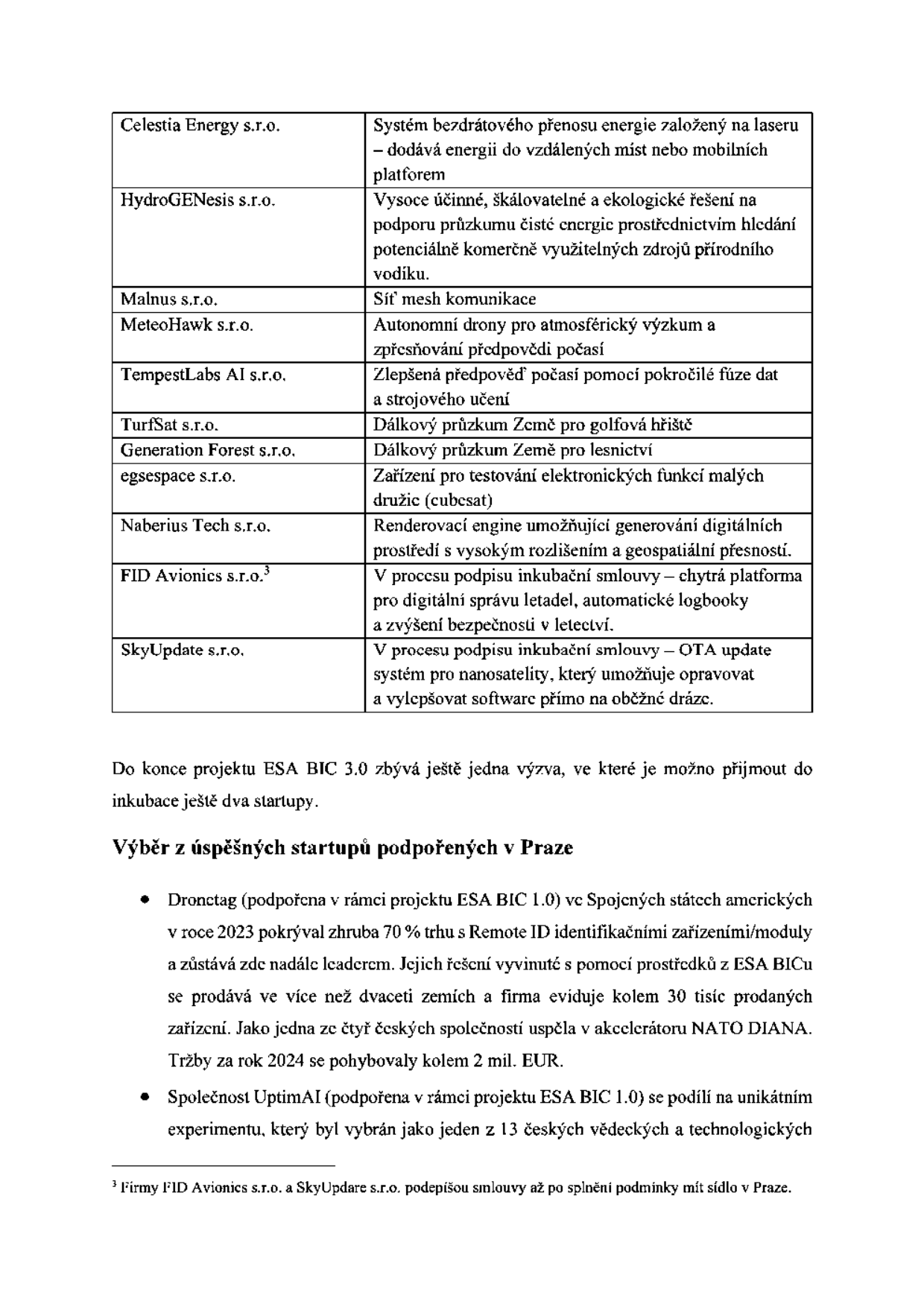 Tabulka startupů podporovaných v rámci projektu ESA BIC 3.0: Celestia Energy s.r.o. (bezdrátový přenos energie laserem), HydroGENesis s.r.o. (průzkum čisté energie a vodíku), Malnus s.r.o. (mesh komunikace), MeteoHawk s.r.o. (autonomní drony pro atmosférický výzkum), TempestLabs AI s.r.o. (předpověď počasí pomocí AI), TurfSat s.r.o. (dálkový průzkum pro golfová hřiště), Generation Forest s.r.o. (dálkový průzkum pro lesnictví), egsespace s.r.o. (testování funkcí malých družic), FID Avionics s.r.o. (platforma pro správu letadel), SkyUpdate s.r.o. (OTA update systém pro nanosatelity). Dále informace o úspěšných startupech z ESA BIC 1.0: Dronetag (70 % trhu s Remote ID, 30 tisíc prodaných zařízení, úspěch v NATO DIANA, tržby 2 mil. EUR v roce 2024) a OptimiAI (účast na vědeckém experimentu). Poznámka pod čarou: FID Avionics s.r.o. a SkyUpdate s.r.o. podepíší smlouvy po splnění podmínky sídla v Praze.