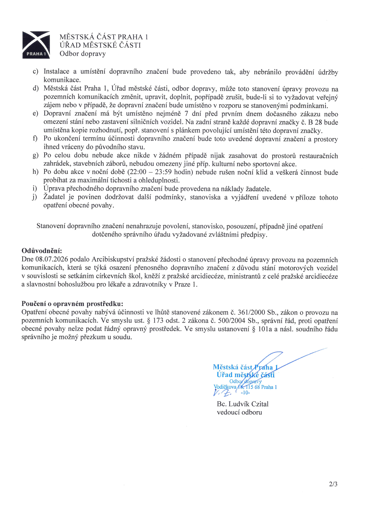 Dokument Městské části Praha 1, Odbor dopravy. Obsahuje podmínky instalace dopravního značení (body c až j): instalace nesmí bránit údržbě, úřad může značení měnit/zrušit, značení musí být umístěno 7 dní předem s kopií rozhodnutí, po skončení akce uvést do původního stavu, nesmí zasahovat do restauračních zahrádek, noční klid 22:00-23:59, náklady nese žadatel. Odůvodnění: Dne 08.07.2026 podalo Arcibiskupství pražské žádost o dočasnou úpravu provozu kvůli stání vozidel při setkání církevních škol, kněží a ministrantů a bohoslužbě v Praze 1. Poučení: Opatření nabývá účinnosti dle zákona č. 361/2000 Sb. a č. 500/2004 Sb., nelze podat řádný opravný prostředek, možný je soudní přezkum. Podepsán vedoucí odboru Bc. Ludvík Czital.