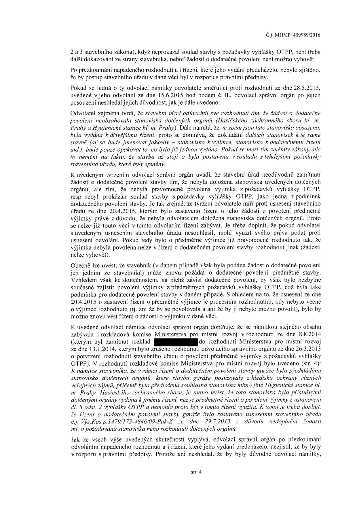 Strana 4 úředního rozhodnutí (č.j. MHMP 409989/2016). Dokument se zabývá odvoláním stavebníka proti rozhodnutí stavebního úřadu ohledně dodatečného povolení stavby. Klíčové body: 1) Stavební úřad správně zamítl žádost o dodatečné povolení, protože nebyla doložena pravomocná výjimka z vyhlášky OTPP. 2) Odvolatel se nemůže domáhat použití starších stanovisek dotčených orgánů, pokud se změnily podmínky nebo pokud byla původní řízení zastavena. 3) Rozkladová komise Ministerstva pro místní rozvoj v rozhodnutí ze dne 8.8.2014 potvrdila, že stanoviska vydaná pro jiná řízení nelze automaticky využít v novém řízení o dodatečném povolení stavby. Odvolací orgán neshledal pochybení v postupu stavebního úřadu.