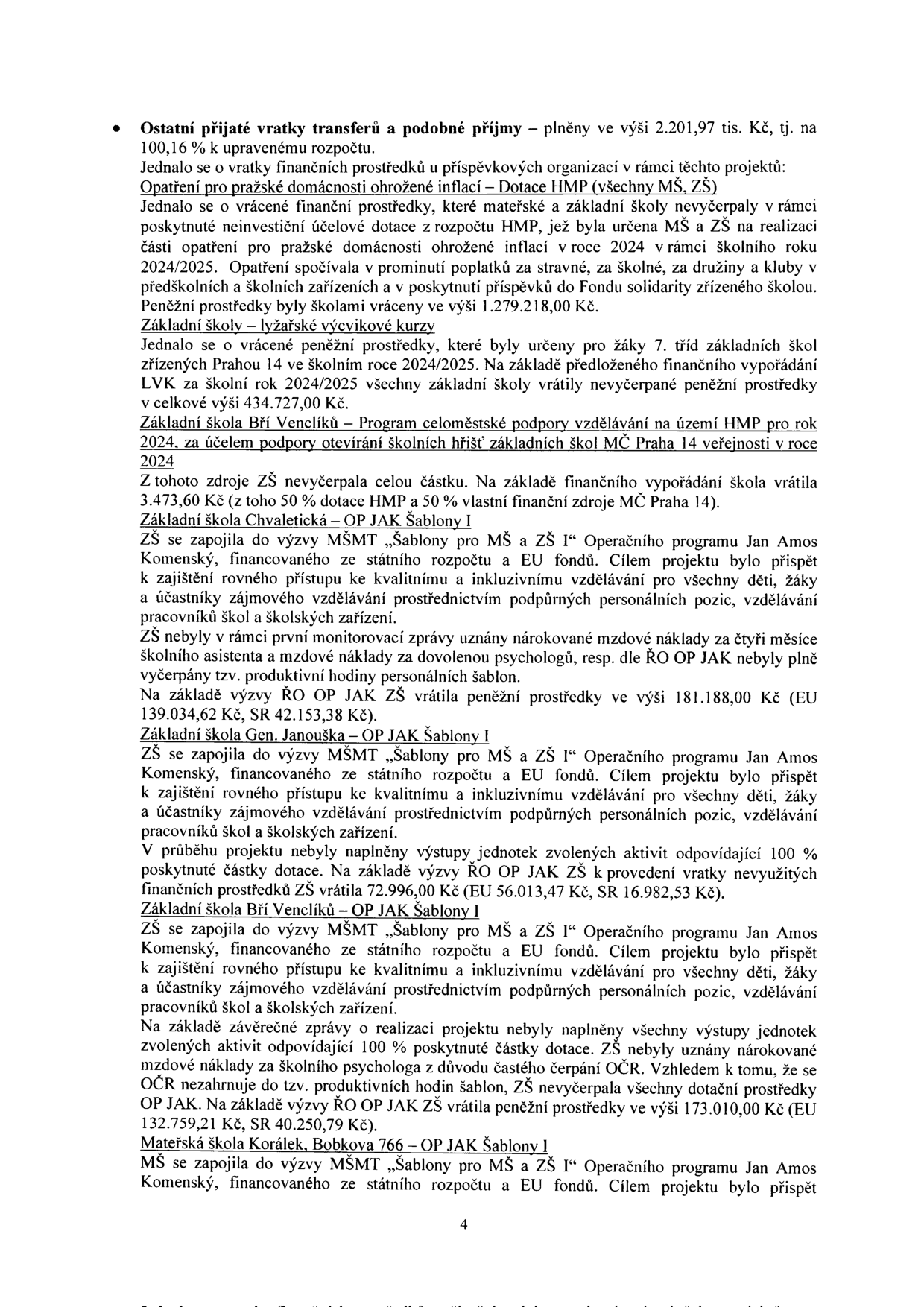 Text dokumentu popisující vratky transferů a příjmy školských zařízení: 
- Ostatní přijaté vratky transferů a podobné příjmy: 2.201,97 tis. Kč (100,16 % rozpočtu).
- Opatření pro pražské domácnosti ohrožené inflací (MŠ, ZŠ): vráceny nevyčerpané prostředky ve výši 1.279.218,00 Kč.
- Základní školy – lyžařské výcvikové kurzy: vráceno 434.727,00 Kč.
- ZŠ Bří Venclíků – Program celoměstské podpory vzdělávání (školní hřiště): vráceno 3.473,60 Kč.
- ZŠ Chvaletická – OP JAK Šablony I: vráceno 181.188,00 Kč (EU 139.034,62 Kč, SR 42.153,38 Kč) z důvodu nevyčerpání mzdových nákladů.
- ZŠ Gen. Janouška – OP JAK Šablony I: vráceno 72.996,00 Kč (EU 56.013,47 Kč, SR 16.982,53 Kč) kvůli nenaplnění výstupů.
- ZŠ Bří Venclíků – OP JAK Šablony I: vráceno 173.010,00 Kč (EU 132.759,21 Kč, SR 40.250,79 Kč) kvůli nenaplnění výstupů a neuznání mzdových nákladů na psychologa.
- MŠ Korálek, Bobkova 766 – OP JAK Šablony I: zmínka o zapojení do výzvy MŠMT.