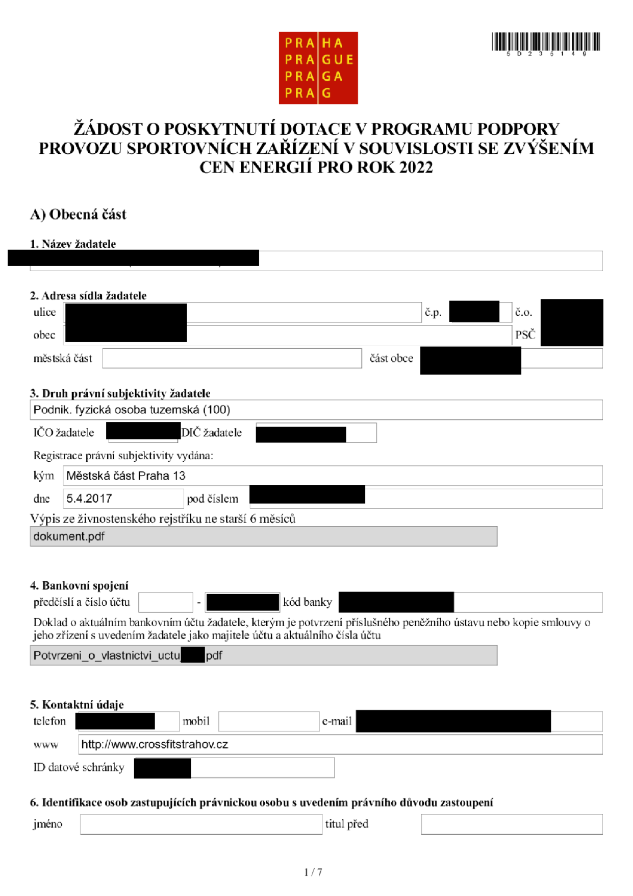 Žádost o poskytnutí dotace v programu podpory provozu sportovních zařízení v souvislosti se zvýšením cen energií pro rok 2022. A) Obecná část: 1. Název žadatele (začerněno). 2. Adresa sídla žadatele: ulice (začerněno), č.p. (začerněno), č.o. (začerněno), obec (začerněno), PSČ (začerněno), městská část (začerněno), část obce (začerněno). 3. Druh právní subjektivity žadatele: Podnik. fyzická osoba tuzemská (100), IČO žadatele (začerněno), DIČ žadatele (začerněno). Registrace právní subjektivity vydána: Městská část Praha 13, dne 5.4.2017, pod číslem (začerněno). Výpis ze živnostenského rejstříku ne starší 6 měsíců: dokument.pdf. 4. Bankovní spojení: předčíslí a číslo účtu (začerněno), kód banky (začerněno). Doklad o aktuálním bankovním účtu: Potvrzeni_o_vlastnictvi_uctu (začerněno).pdf. 5. Kontaktní údaje: telefon (začerněno), mobil (začerněno), e-mail (začerněno), www: http://www.crossfitrahov.cz, ID datové schránky (začerněno). 6. Identifikace osob zastupujících právnickou osobu: jméno (začerněno), titul před (začerněno).