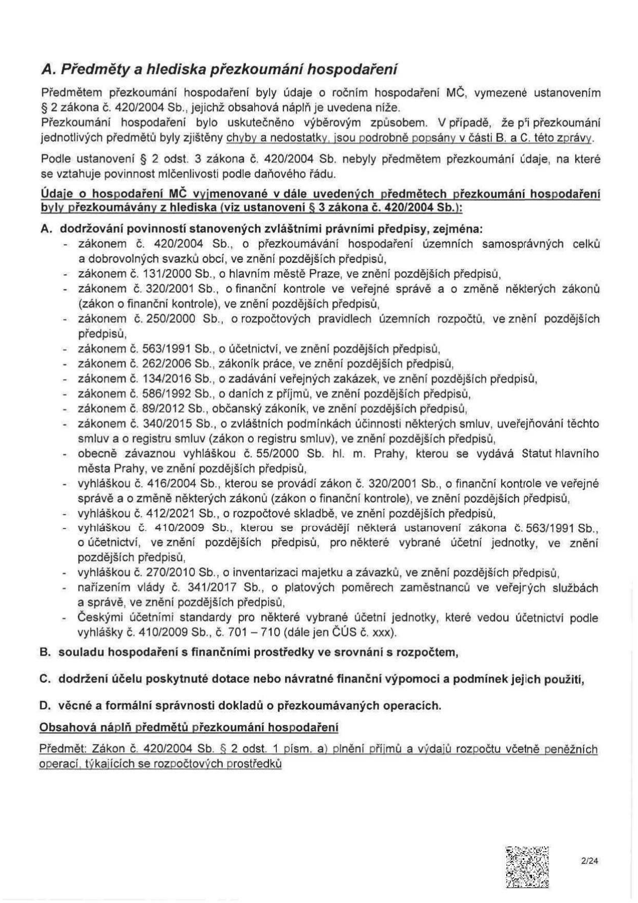 Dokument 'A. Předměty a hlediska přezkoumání hospodaření'. Obsahuje informace o přezkoumání hospodaření MČ podle zákona č. 420/2004 Sb. Seznam právních předpisů, podle kterých bylo hospodaření přezkoumáno: zákon č. 420/2004 Sb., zákon č. 131/2000 Sb., zákon č. 320/2001 Sb., zákon č. 250/2000 Sb., zákon č. 563/1991 Sb., zákon č. 262/2006 Sb., zákon č. 134/2016 Sb., zákon č. 586/1992 Sb., zákon č. 89/2012 Sb., zákon č. 340/2015 Sb., vyhláška č. 55/2000 Sb. hl. m. Prahy, vyhláška č. 416/2004 Sb., vyhláška č. 412/2021 Sb., vyhláška č. 410/2009 Sb., vyhláška č. 270/2010 Sb., nařízení vlády č. 341/2017 Sb. a České účetní standardy (ČÚS č. xxx). Dále definuje body B (soulad s rozpočtem), C (účel dotací) a D (věcná a formální správnost). Strana 2/24.