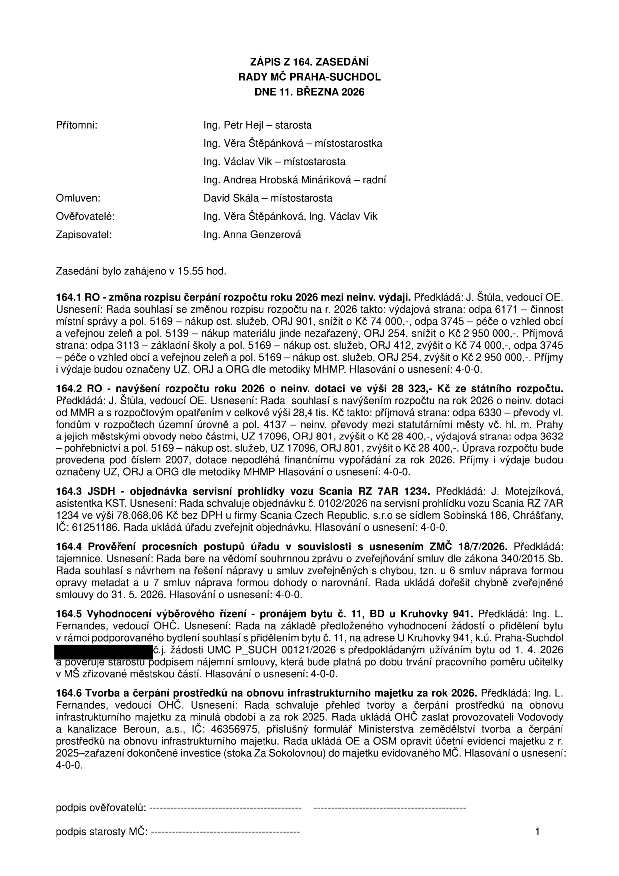 Zápis ze 164. zasedání Rady MČ Praha-Suchdol ze dne 11. března 2026. Přítomni: Ing. Petr Hejl (starosta), Ing. Věra Štěpánková (místostarostka), Ing. Václav Vik (místostarosta), Ing. Andrea Hrobská Mináriková (radní). Omluven: David Skála (místostarosta). Ověřovatelé: Ing. Věra Štěpánková, Ing. Václav Vik. Zapisovatel: Ing. Anna Genzerová. Zasedání zahájeno v 15.55 hod. Obsah usnesení: 164.1 RO - změna rozpisu čerpání rozpočtu 2026 (úpravy v odpa 6171, 3745, 3113). 164.2 RO - navýšení rozpočtu 2026 o neinv. dotaci 28 323 Kč ze státního rozpočtu (odpa 6330, 3632). 164.3 JSDH - objednávka servisní prohlídky vozu Scania RZ 7AR 1234 u firmy Scania Czech Republic, s.r.o. 164.4 Prověření procesních postupů úřadu v souvislosti s usnesením ZMČ 18/7/2026 (řešení chyb ve zveřejněných smlouvách). 164.5 Vyhodnocení výběrového řízení - pronájem bytu č. 11, BD u Kruhovky 941, Praha-Suchdol, pro učitelku v MŠ. 164.6 Tvorba a čerpání prostředků na obnovu infrastrukturního majetku za rok 2026 (Vodovody a kanalizace Beroun, a.s.).