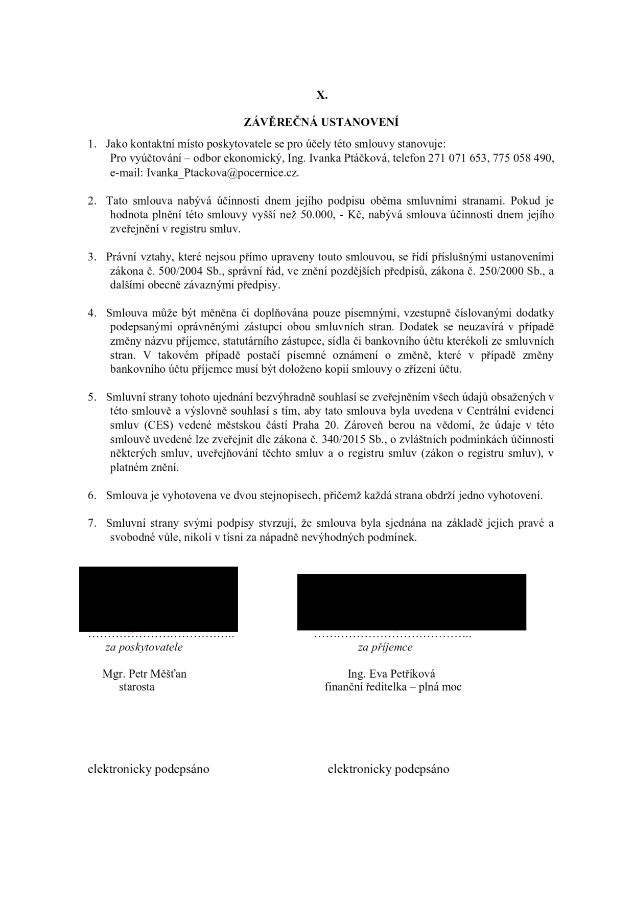 X. ZÁVĚREČNÁ USTANOVENÍ. 1. Kontaktní místo poskytovatele: Pro vyúčtování – odbor ekonomický, Ing. Ivana Ptáčková, telefon 271 071 653, 775 058 490, e-mail: Ivana_Ptackova@pocernice.cz. 2. Smlouva nabývá účinnosti dnem podpisu, pokud hodnota plnění přesáhne 50.000,- Kč, nabývá účinnosti dnem zveřejnění v registru smluv. 3. Právní vztahy se řídí zákonem č. 500/2004 Sb. (správní řád) a zákonem č. 250/2000 Sb. 4. Změny smlouvy pouze písemně, vzestupně číslovanými dodatky. 5. Smluvní strany souhlasí se zveřejněním údajů v Centrální evidenci smluv (CES) městské části Praha 20 a v registru smluv dle zákona č. 340/2015 Sb. 6. Smlouva vyhotovena ve dvou stejnopisech. 7. Smluvní strany potvrzují, že smlouva byla sjednána svobodně. Podepisující: za poskytovatele Mgr. Petr Měšťan (starosta), za příjemce Ing. Eva Petříková (finanční ředitelka – plná moc). Dokument je elektronicky podepsán.