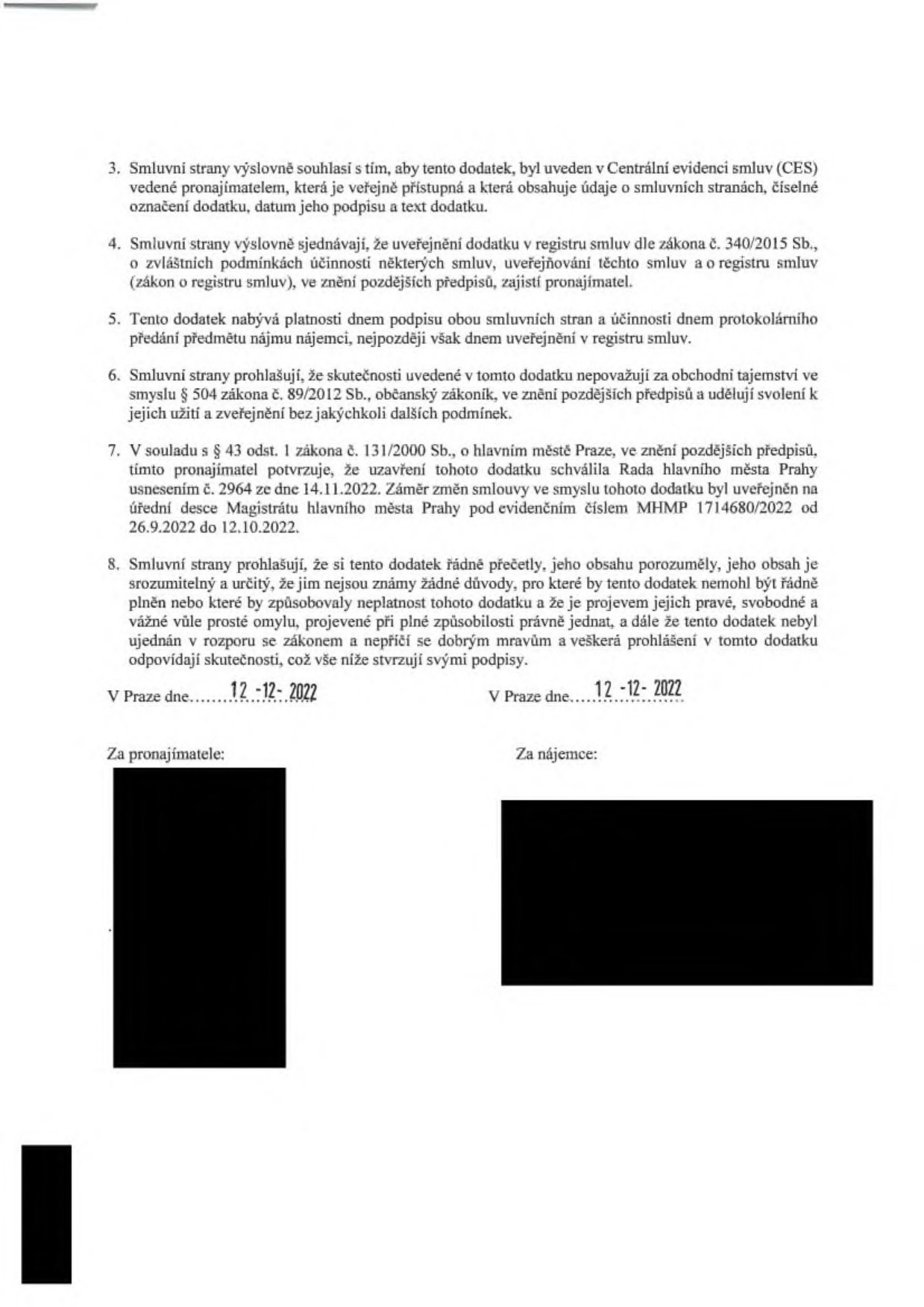 Závěrečná ustanovení dodatku smlouvy: 3. Smluvní strany souhlasí se zveřejněním v Centrální evidenci smluv (CES). 4. Pronajímatel zajistí zveřejnění v registru smluv dle zákona č. 340/2015 Sb. 5. Dodatek nabývá platnosti dnem podpisu a účinnosti dnem předání předmětu nájmu, nejpozději však dnem zveřejnění v registru smluv. 6. Smluvní strany prohlašují, že obsah dodatku není obchodním tajemstvím dle § 504 zákona č. 89/2012 Sb. 7. V souladu s § 43 odst. 1 zákona č. 131/2000 Sb. pronajímatel potvrzuje, že uzavření dodatku schválila Rada hlavního města Prahy usnesením č. 2964 ze dne 14.11.2022. Záměr byl zveřejněn na úřední desce Magistrátu hl. m. Prahy pod ev. č. MHMP 1714680/2022 od 26.9.2022 do 12.10.2022. 8. Smluvní strany potvrzují, že si dodatek přečetly a souhlasí s ním. Datum podpisu: 12. 12. 2022 v Praze.