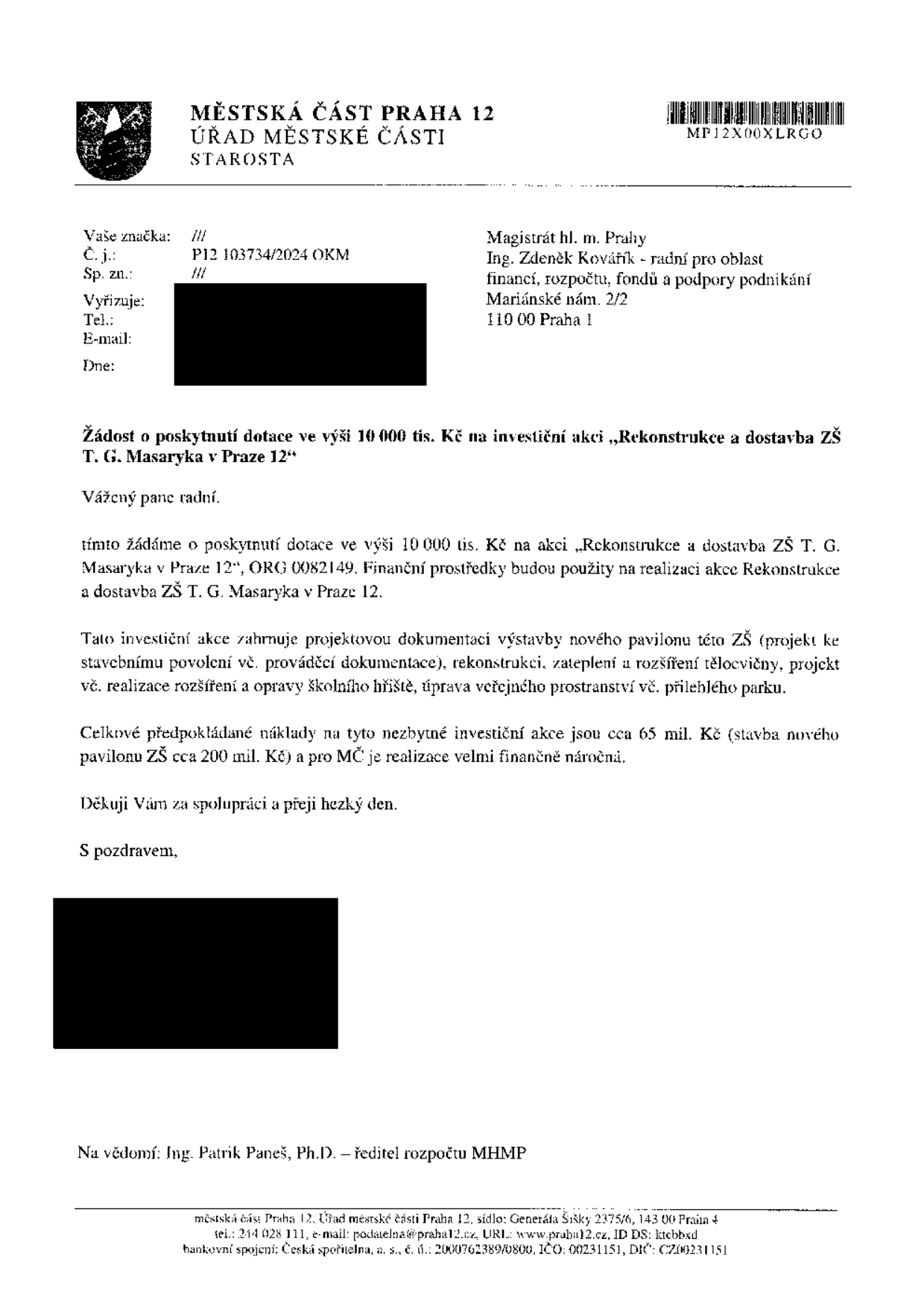Žádost o poskytnutí dotace ve výši 10 000 tis. Kč na investiční akci „Rekonstrukce a dostavba ZŠ T. G. Masaryka v Praze 12“. Odesílatel: Městská část Praha 12, Úřad městské části, Generála Šišky 2375/6, 143 00 Praha 4. Adresát: Magistrát hl. m. Prahy, Ing. Zdeněk Kovářík – radní pro oblast financí, rozpočtu, fondů a podpory podnikání, Mariánské nám. 2/2, 110 00 Praha 1. Č. j.: P12 103734/2024 OKM. Předmět: Žádost o dotaci na projekt zahrnující projektovou dokumentaci nového pavilonu, rekonstrukci, zateplení a rozšíření tělocvičny, úpravu školního hřiště a veřejného prostranství. Celkové předpokládané náklady: cca 65 mil. Kč (rekonstrukce) a cca 200 mil. Kč (stavba nového pavilonu). Na vědomí: Ing. Patrik Paneš, Ph.D. – ředitel rozpočtu MHMP.