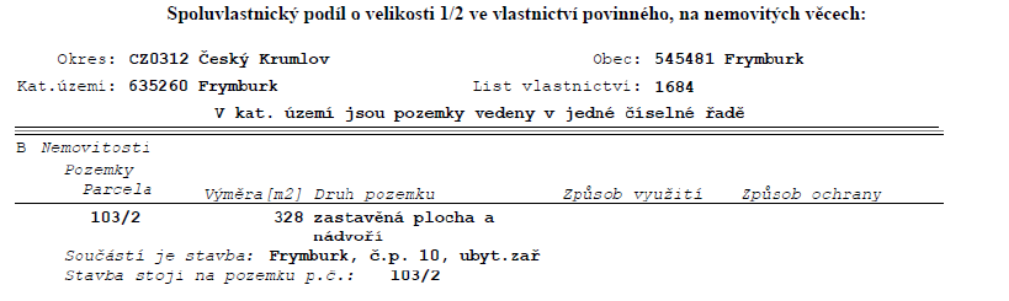 Výpis z katastru nemovitostí: Spoluvlastnický podíl o velikosti 1/2 ve vlastnictví povinného, na nemovitých věcech. Okres: CZ0312 Český Krumlov, Obec: 545481 Frymburk, Katastrální území: 635260 Frymburk, List vlastnictví: 1684. V kat. území jsou pozemky vedeny v jedné číselné řadě. Část B Nemovitosti: Pozemky, Parcela 103/2, Výměra 328 m2, Druh pozemku: zastavěná plocha a nádvoří. Součástí je stavba: Frymburk, č.p. 10, ubyt.zař. Stavba stojí na pozemku p.č.: 103/2.