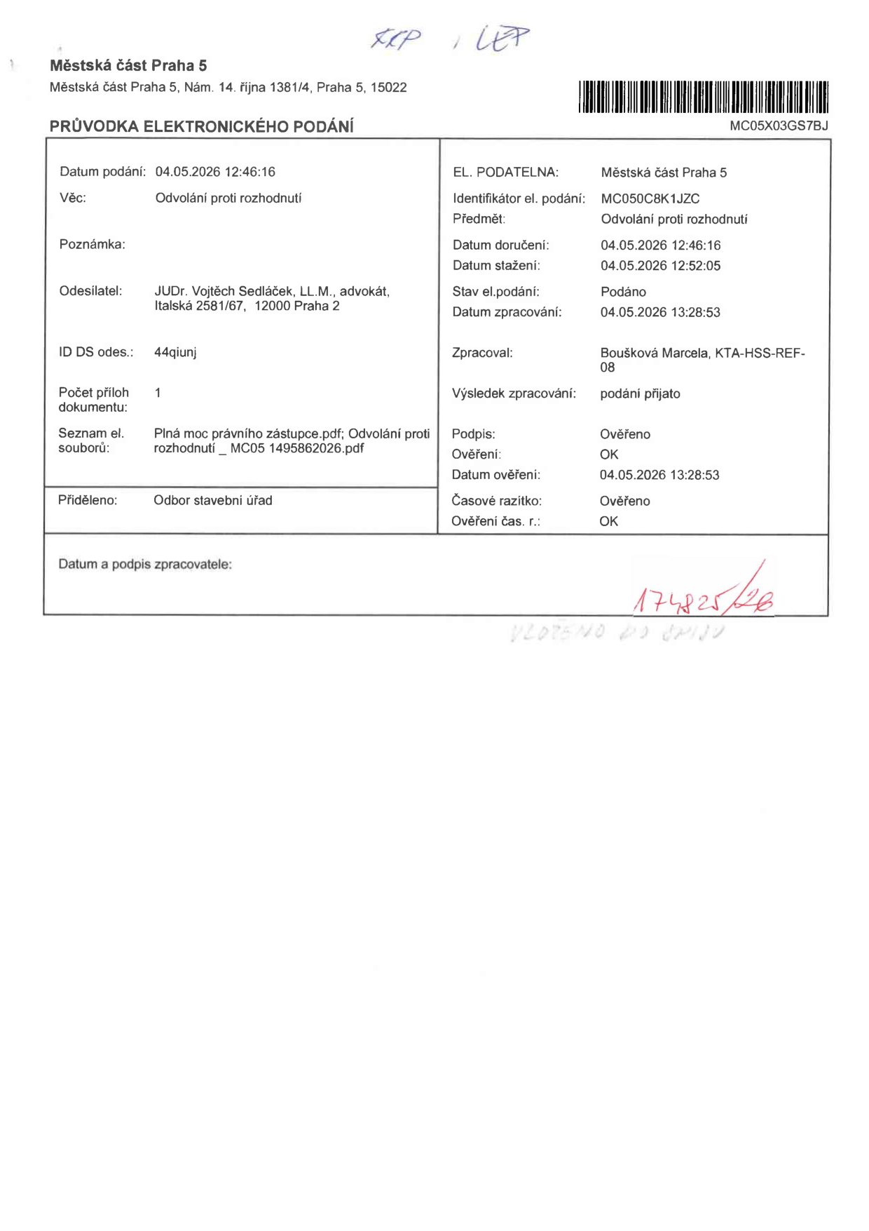 Průvodka elektronického podání Městské části Praha 5, Nám. 14. října 1381/4, Praha 5. Identifikátor podání: MC050C8K1JZC. Datum podání: 04.05.2026 12:46:16. Věc: Odvolání proti rozhodnutí. Odesílatel: JUDr. Vojtěch Sedláček, LL.M., advokát, Italská 2581/67, 12000 Praha 2. ID DS odesílatele: 44qiunj. Počet příloh: 1. Seznam souborů: Plná moc právního zástupce.pdf; Odvolání proti rozhodnutí _ MC05 1495862026.pdf. Přiděleno: Odbor stavební úřad. Zpracovatel: Boušková Marcela, KTA-HSS-REF-08. Výsledek zpracování: podání přijato. Datum doručení: 04.05.2026 12:46:16. Datum stažení: 04.05.2026 12:52:05. Datum zpracování: 04.05.2026 13:28:53. Podpis a časové razítko: Ověřeno, OK. Ručně psaná poznámka: 174825/26, VLOŽENO DO SPISU.