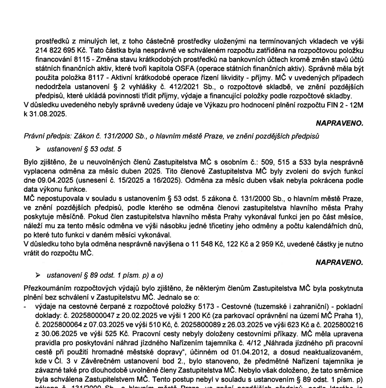 Výňatek z kontrolního protokolu týkající se hospodaření MČ (městské části). Obsahuje tři hlavní body: 1) Nesprávné zařazení prostředků z minulých let (214 822 695 Kč) na rozpočtovou položku 8115 místo 8117, což je v rozporu s vyhláškou č. 412/2021 Sb. 2) Nesprávné vyplacení odměn neuvolněným členům Zastupitelstva MČ (osobní č. 509, 515, 533) za duben 2025, kdy odměny nebyly kráceny dle data zvolení (09.04.2025), což je v rozporu se zákonem č. 131/2000 Sb. (přeplatky 11 548 Kč, 122 Kč a 2 959 Kč). 3) Poskytnutí cestovních náhrad bez schválení Zastupitelstvem MČ (položka 5173) v celkové výši 2 858 Kč (doklady z 20.02., 07.03., 26.03. a 30.06.2025), přičemž vnitřní předpis nebyl řádně schválen Zastupitelstvem.