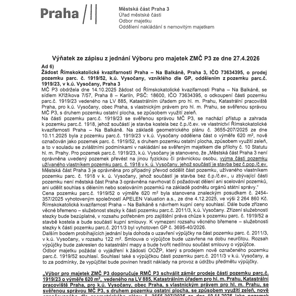 Výňatek ze zápisu z jednání Výboru pro majetek ZMČ P3 ze dne 27.4.2026. Předmětem je žádost Římskokatolické kvazifarnosti Praha – Na Balkáně (IČO 73634395) o odkoupení části pozemku parc. č. 1919/23 v k.ú. Vysočany o výměře 620 m², nově označeného jako parc. č. 1919/52. Cena pozemku byla stanovena znaleckým posudkem č. 2454-357/2025 na 2 264 860 Kč. Součástí je zřízení bezúplatného věcného břemene (služebnost stezky) k části pozemku parc. č. 2011/3 (vymezeno GP č. 3695-40/2026) a uzavření smlouvy o výpůjčce části pozemku parc. č. 2011/3 o výměře 122 m² na dobu neurčitou. Výbor pro majetek ZMČ P3 doporučuje RMČ P3 schválit záměr prodeje.
