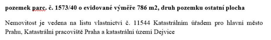 Informace o nemovitosti: pozemek parc. č. 1573/40 o evidované výměře 786 m2, druh pozemku ostatní plocha. Nemovitost je vedena na listu vlastnictví č. 11544 Katastrálním úřadem pro hlavní město Prahu, Katastrální pracoviště Praha a katastrální území Dejvice.