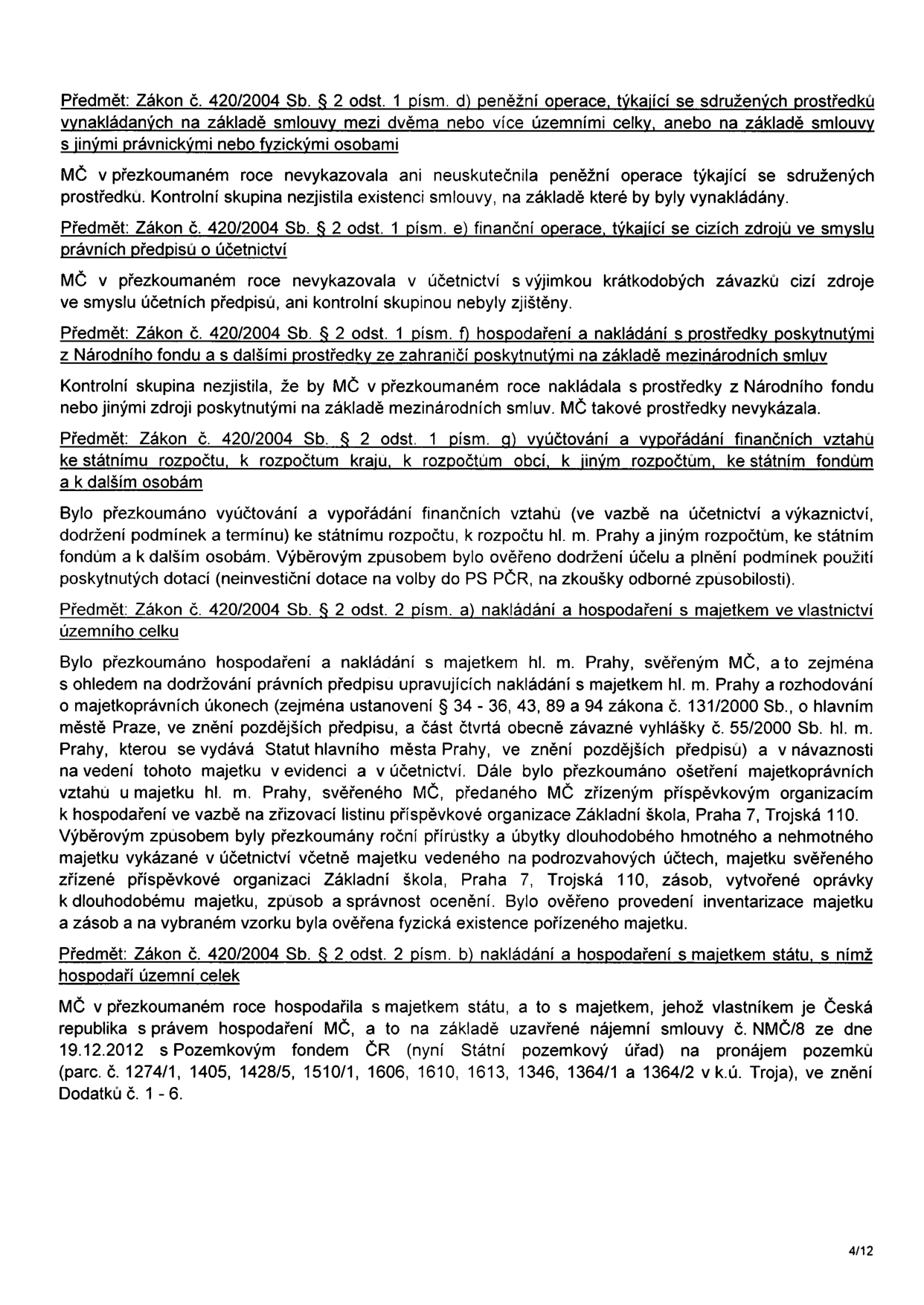 Zpráva o výsledku přezkoumání hospodaření MČ (strana 4/12). Obsahuje následující body: 1) Zákon č. 420/2004 Sb. § 2 odst. 1 písm. d) - peněžní operace se sdruženými prostředky: MČ v roce neprováděla. 2) § 2 odst. 1 písm. e) - finanční operace s cizími zdroji: MČ neprováděla (kromě krátkodobých závazků). 3) § 2 odst. 1 písm. f) - prostředky z Národního fondu a ze zahraničí: MČ neprováděla. 4) § 2 odst. 1 písm. g) - vyúčtování finančních vztahů ke státnímu rozpočtu, rozpočtům krajů a obcí: ověřeno dodržení účelu a podmínek dotací (např. na volby do PS PČR, zkoušky odborné způsobilosti). 5) § 2 odst. 2 písm. a) - nakládání s majetkem hl. m. Prahy svěřeným MČ: ověřeno dodržování předpisů, inventarizace majetku, správa majetku ZŠ Praha 7, Trojská 110. 6) § 2 odst. 2 písm. b) - nakládání s majetkem státu: MČ hospodaří s pozemky (parc. č. 1274/1, 1405, 1428/5, 1510/1, 1606, 1610, 1613, 1346, 1364/1 a 1364/2 v k.ú. Troja) na základě nájemní smlouvy č. NMČ/8 ze dne 19.12.2012 se Státním pozemkovým úřadem.