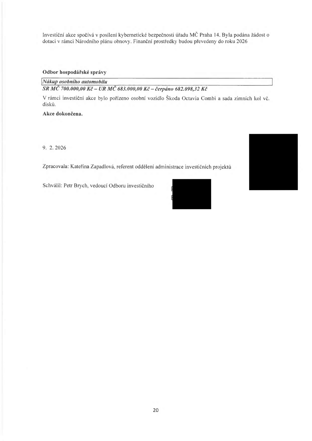 Dokument obsahuje dvě části: 1. Informaci o investiční akci zaměřené na posílení kybernetické bezpečnosti úřadu MČ Praha 14, na kterou byla podána žádost o dotaci v rámci Národního plánu obnovy s převodem prostředků do roku 2026. 2. Zprávu odboru hospodářské správy o nákupu osobního automobilu: Škoda Octavia Combi včetně sady zimních kol na discích. Finanční údaje: SR MČ 700.000,00 Kč, UR MČ 683.000,00 Kč, čerpáno 682.098,32 Kč. Akce je dokončena. Datum: 9. 2. 2026. Zpracovala: Kateřina Zapadlová, referent oddělení administrace investičních projektů. Schválil: Petr Brych, vedoucí Odboru investičního.