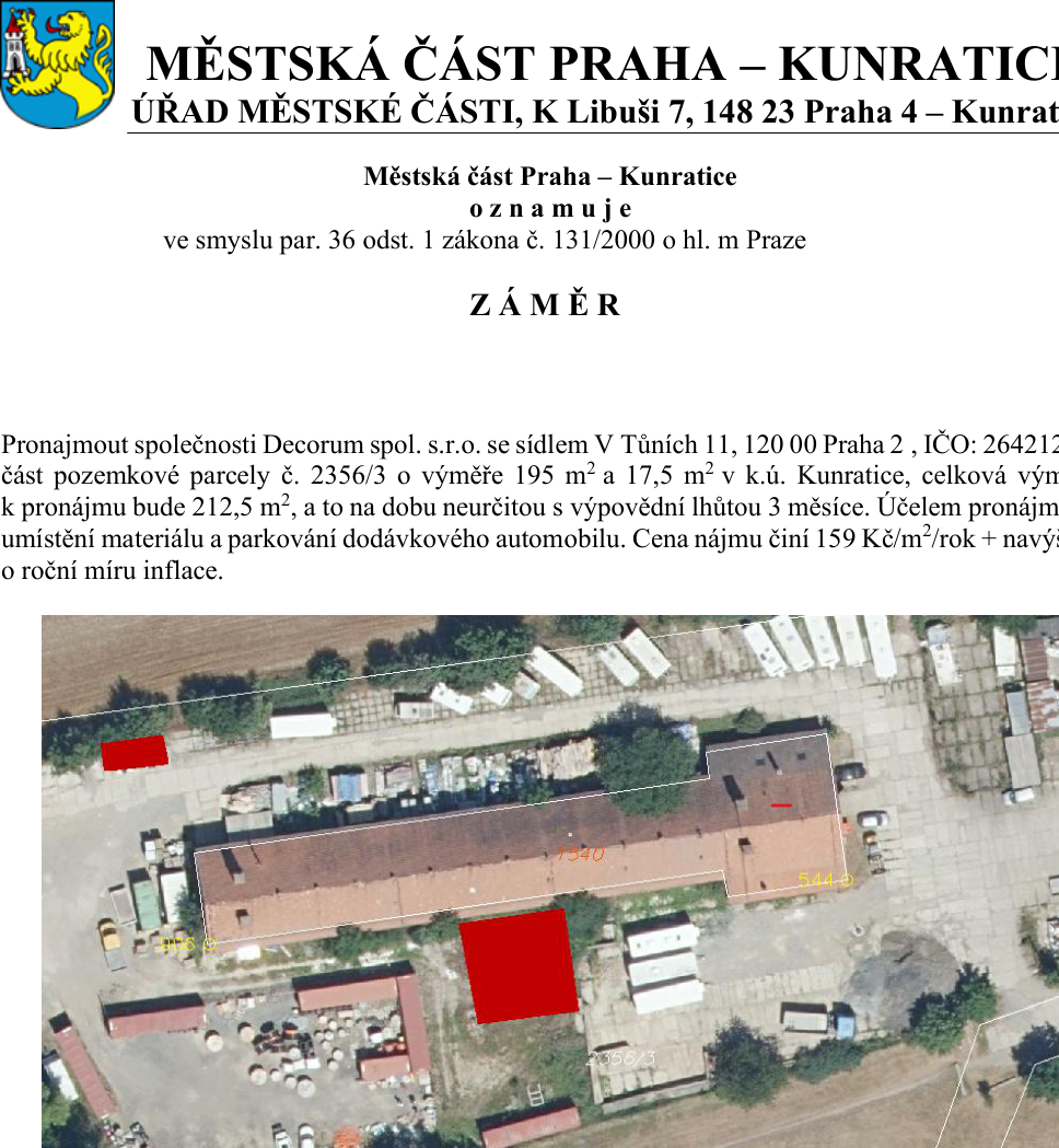 Oznámení záměru Městské části Praha – Kunratice o pronájmu části pozemkové parcely č. 2356/3 v k.ú. Kunratice. Celková výměra k pronájmu činí 212,5 m² (195 m² + 17,5 m²). Nájemcem je společnost Decorum spol. s.r.o., se sídlem V Tůních 11, 120 00 Praha 2, IČO: 264212. Účelem pronájmu je umístění materiálu a parkování dodávkového automobilu. Nájem je sjednán na dobu neurčitou s výpovědní lhůtou 3 měsíce. Cena nájmu činí 159 Kč/m²/rok + navýšení o roční míru inflace. Součástí dokumentu je ortofotomapa s vyznačením dotčených ploch.