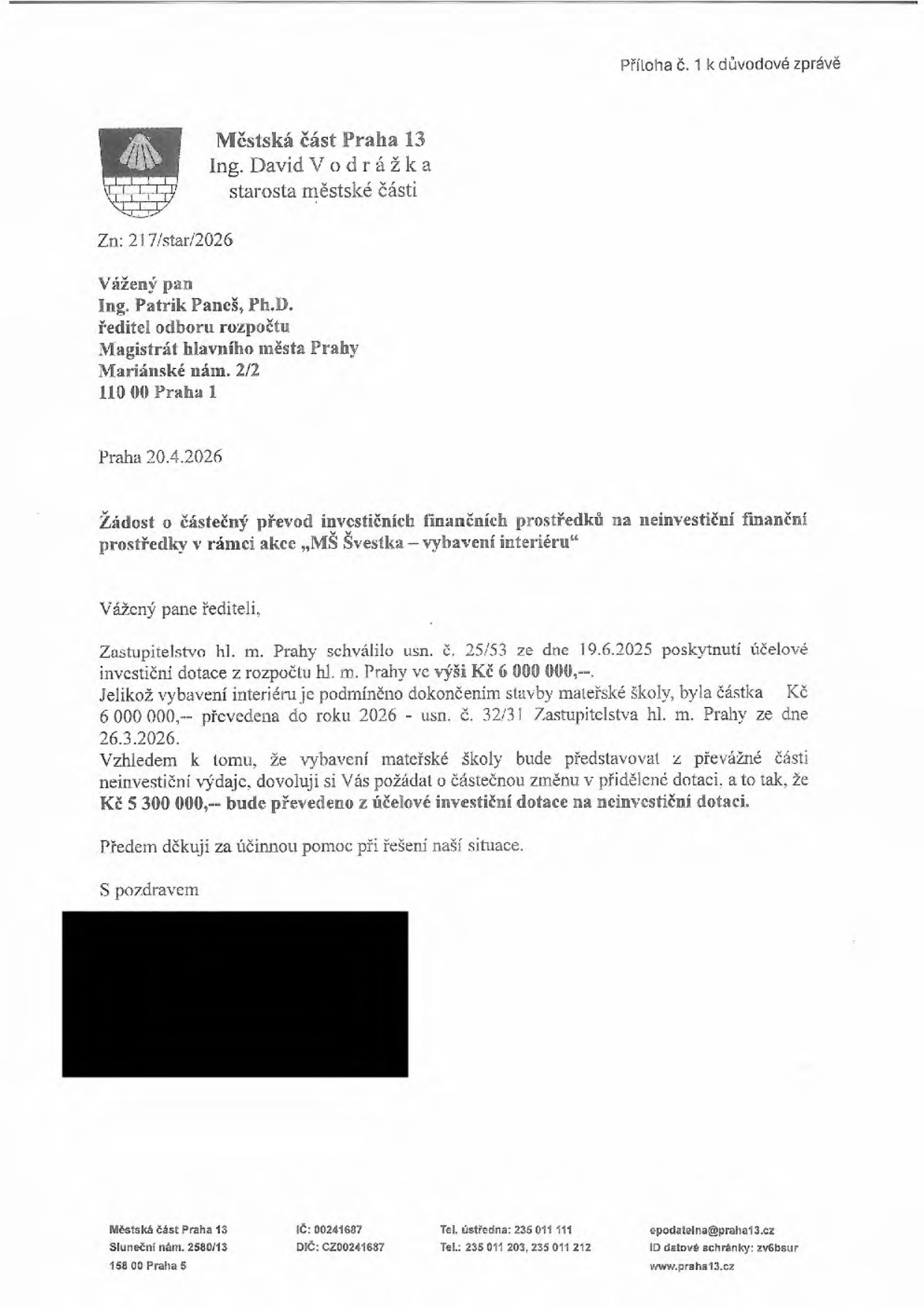 Úřední dopis Městské části Praha 13, podepsaný starostou Davidem Vodrážkou, adresovaný Ing. Patriku Panešovi, Ph.D. (Magistrát hl. m. Prahy). Předmětem je žádost o částečný převod investičních finančních prostředků na neinvestiční v rámci akce „MŠ Švestka – vybavení interiéru“. Původní investiční dotace činila 6 000 000 Kč (schváleno usnesením č. 25/53 ze dne 19.6.2025, převedeno usnesením č. 32/31 ze dne 26.3.2026). Žádost směřuje k převodu částky 5 300 000 Kč z investiční dotace na neinvestiční. Datum dopisu: 20.4.2026. Kontaktní údaje: Městská část Praha 13, Sluneční nám. 2580/13, 158 00 Praha 5, tel: 235 011 111, e-mail: epodatelna@praha13.cz, web: www.praha13.cz.