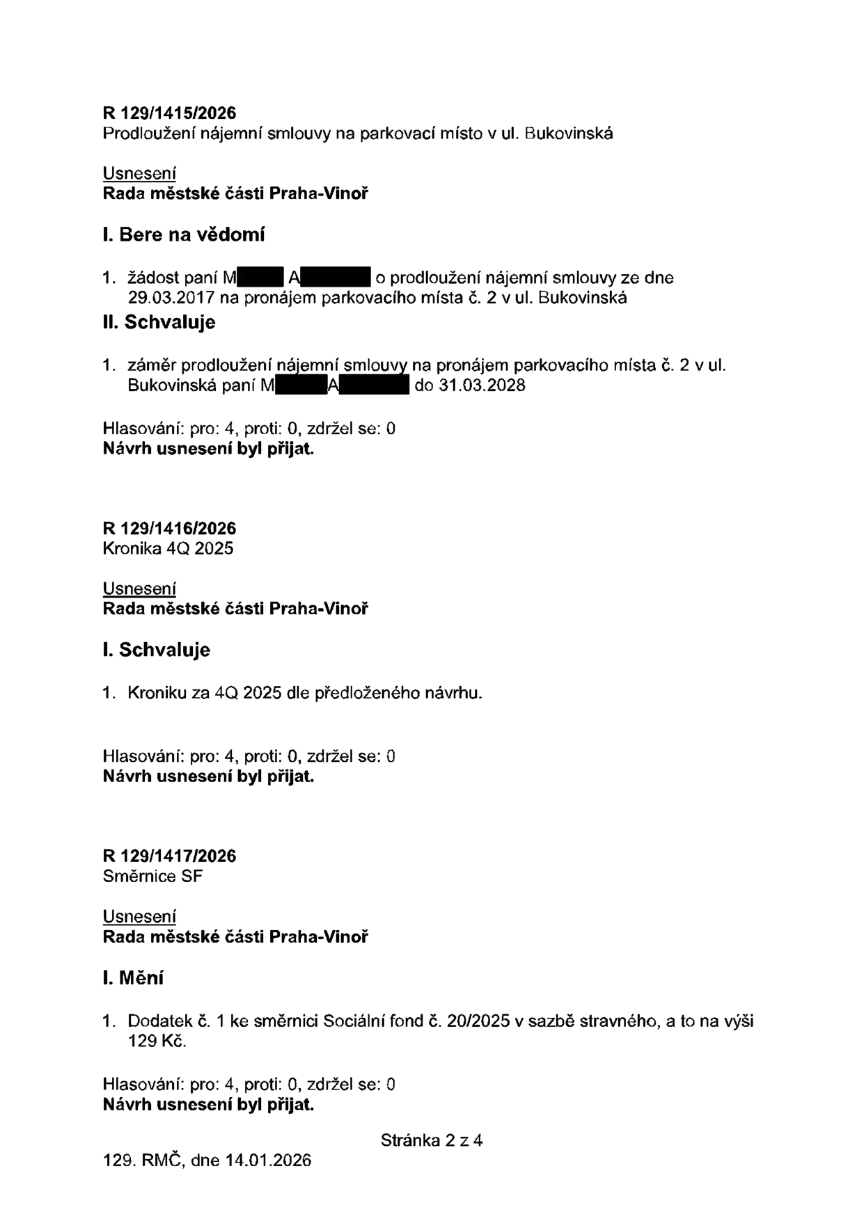 Výpis z usnesení Rady městské části Praha-Vinoř ze dne 14.01.2026 (stránka 2 ze 4):

1. R 129/1415/2026: Prodloužení nájemní smlouvy na parkovací místo v ul. Bukovinská. Rada bere na vědomí žádost paní M. A. o prodloužení nájemní smlouvy ze dne 29.03.2017 na parkovací místo č. 2 v ul. Bukovinská. Rada schvaluje záměr prodloužení nájmu do 31.03.2028. Hlasování: pro 4, proti 0, zdržel se 0.

2. R 129/1416/2026: Kronika 4Q 2025. Rada schvaluje kroniku za 4. čtvrtletí 2025 dle předloženého návrhu. Hlasování: pro 4, proti 0, zdržel se 0.

3. R 129/1417/2026: Směrnice SF. Rada mění dodatek č. 1 ke směrnici Sociální fond č. 20/2025 v sazbě stravného, a to na výši 129 Kč. Hlasování: pro 4, proti 0, zdržel se 0.