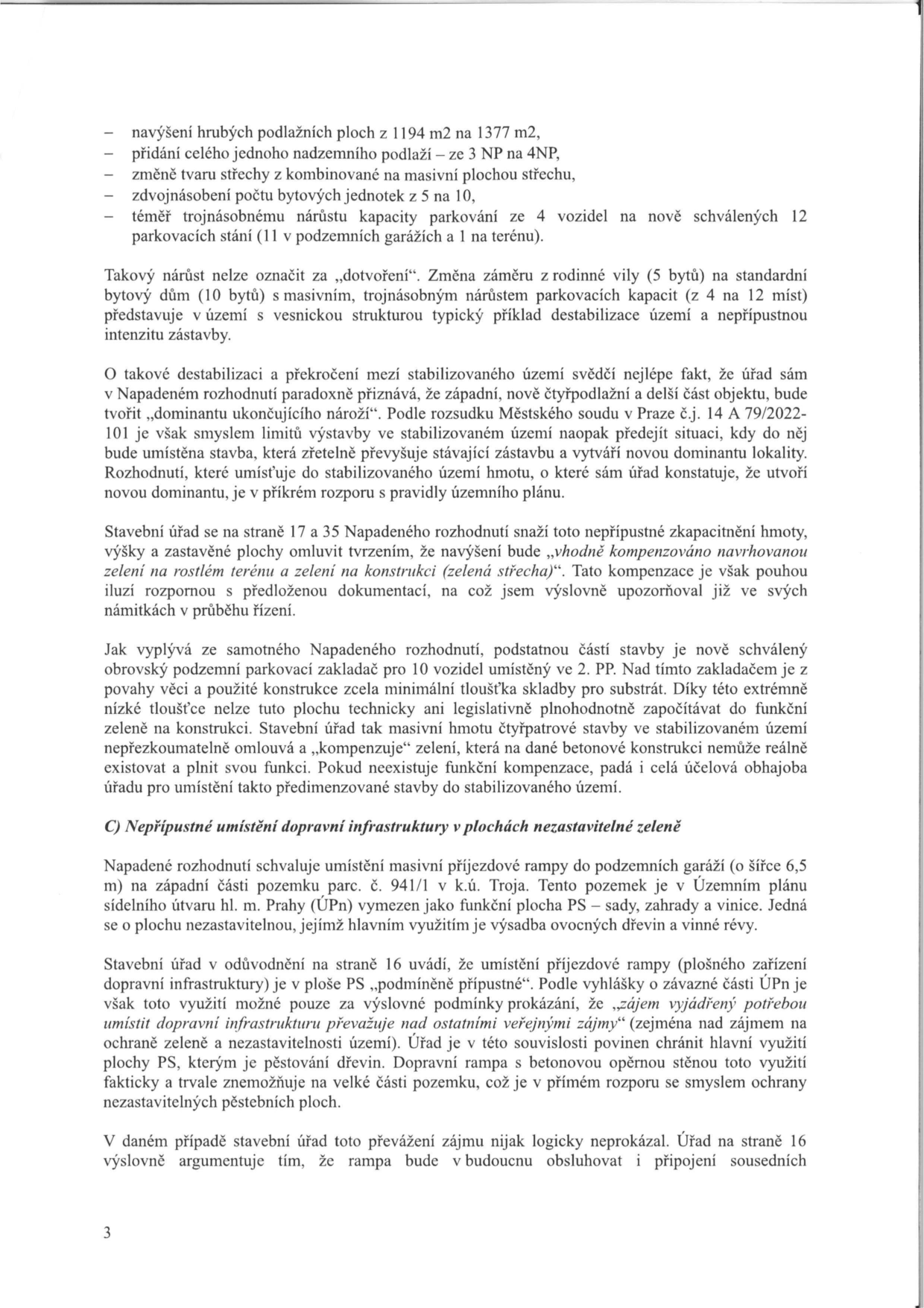 Strana 3 úředního dokumentu obsahující námitky proti stavebnímu záměru. Text obsahuje: 
- Seznam změn: navýšení ploch z 1194 m2 na 1377 m2, přidání 4. NP, změna střechy na masivní, zdvojnásobení počtu bytů z 5 na 10, nárůst parkování ze 4 na 12 míst.
- Argumentaci proti 'dotvoření' území, které je označeno za destabilizaci vesnické struktury.
- Kritiku rozporu s územním plánem a judikátem Městského soudu v Praze č.j. 14 A 79/2022-101.
- Námitku proti nedostatečné kompenzaci zelení (zelená střecha nad parkovacím zakladačem).
- Oddíl 'C) Nepřípustné umístění dopravní infrastruktury v plochách nezastavitelné zeleně': kritika příjezdové rampy na pozemku parc. č. 941/1 v k.ú. Troja, který je v územním plánu veden jako plocha PS (sady, zahrady a vinice). Autor namítá, že rampa znemožňuje ochranu nezastavitelné zeleně a že stavební úřad neprokázal nezbytnost tohoto zásahu.