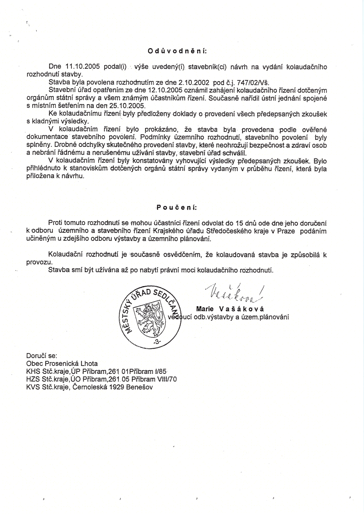 Odůvodnění kolaudačního rozhodnutí: Dne 11.10.2005 podal stavebník návrh na vydání kolaudačního rozhodnutí stavby. Stavba byla povolena rozhodnutím ze dne 2.10.2002 pod č.j. 747/02/Vš. Stavební úřad oznámil zahájení kolaudačního řízení dne 12.10.2005 a nařídil ústní jednání na 25.10.2005. Byly předloženy doklady o provedení zkoušek s kladnými výsledky. Stavba byla provedena podle ověřené dokumentace, podmínky byly splněny. Drobné odchylky neohrožují bezpečnost a zdraví osob. Poučení: Proti rozhodnutí se lze odvolat do 15 dnů ode dne doručení k odboru územního a stavebního řízení Krajského úřadu Středočeského kraje v Praze. Kolaudační rozhodnutí je osvědčením, že stavba je způsobilá k provozu a smí být užívána po nabytí právní moci. Podepsána Marie Vašáková, vedoucí odb. výstavby a územ. plánování, Městský úřad Sedlčany. Doručuje se: Obec Prosenická Lhota, KHS Stč. kraje (ÚP Příbram), HZS Stč. kraje (ÚO Příbram), KVS Stč. kraje (Benešov).