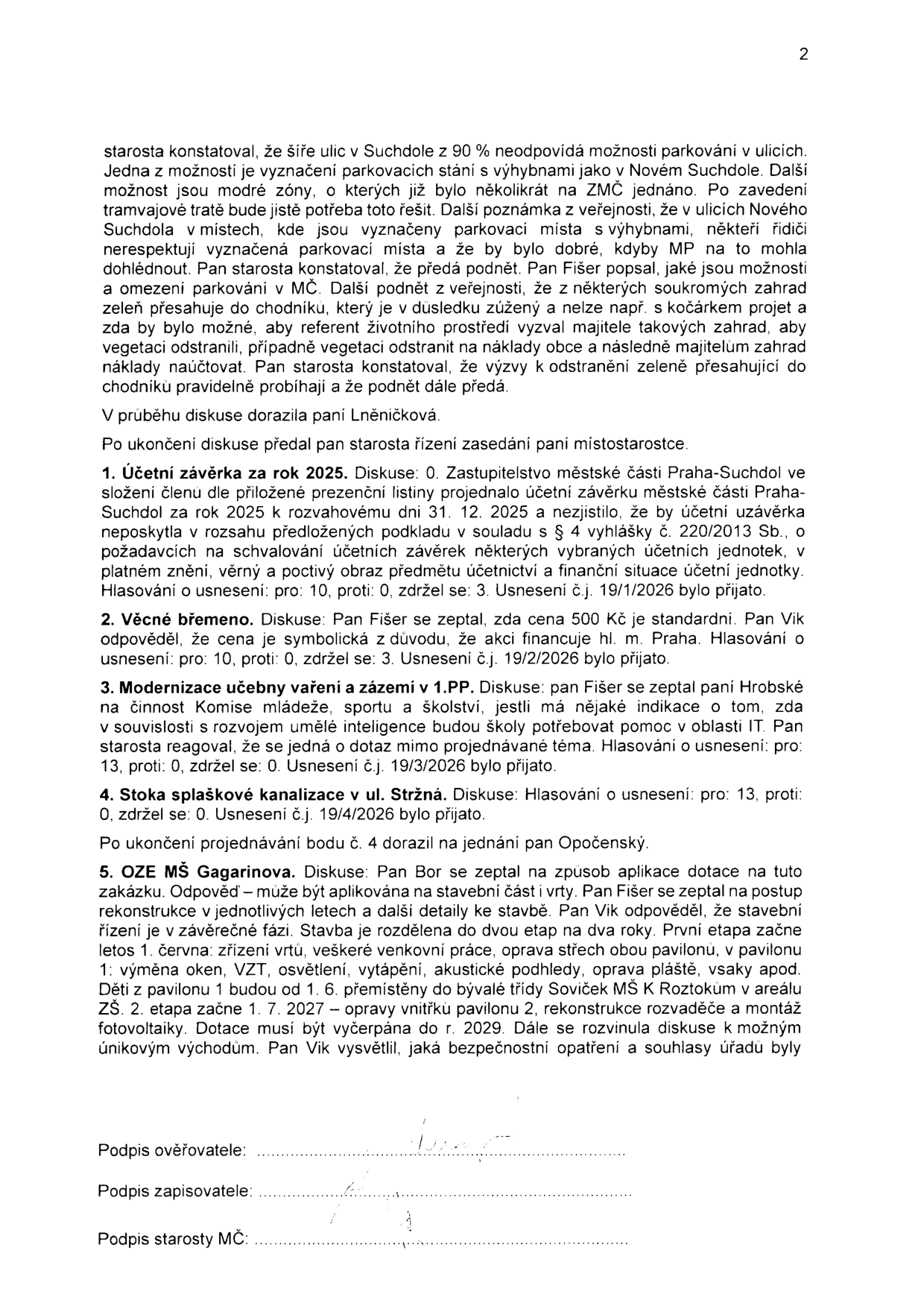 Zápis z jednání zastupitelstva městské části Praha-Suchdol (strana 2). Obsah: 
- Diskuze o parkování v Suchdole, údržbě zeleně zasahující do chodníků a zmínka o paní Lněničkové.
- Bod 1: Účetní závěrka za rok 2025, schváleno usnesením č.j. 19/1/2026.
- Bod 2: Věcné břemeno, cena 500 Kč, schváleno usnesením č.j. 19/2/2026.
- Bod 3: Modernizace učebny vaření a zázemí v 1.PP, dotaz na IT a umělou inteligenci, schváleno usnesením č.j. 19/3/2026.
- Bod 4: Stoka splaškové kanalizace v ul. Stržná, schváleno usnesením č.j. 19/4/2026.
- Bod 5: OZE MŠ Gagarinova, rekonstrukce rozdělena do dvou etap. 1. etapa od 1. června (vrty, venkovní práce, střechy, pavilon 1), 2. etapa od 1. 7. 2027 (vnitřek pavilonu 2, rozvaděče, fotovoltaika). Dotace musí být vyčerpána do r. 2029.
- Dokument obsahuje podpisy ověřovatele, zapisovatele a starosty MČ.