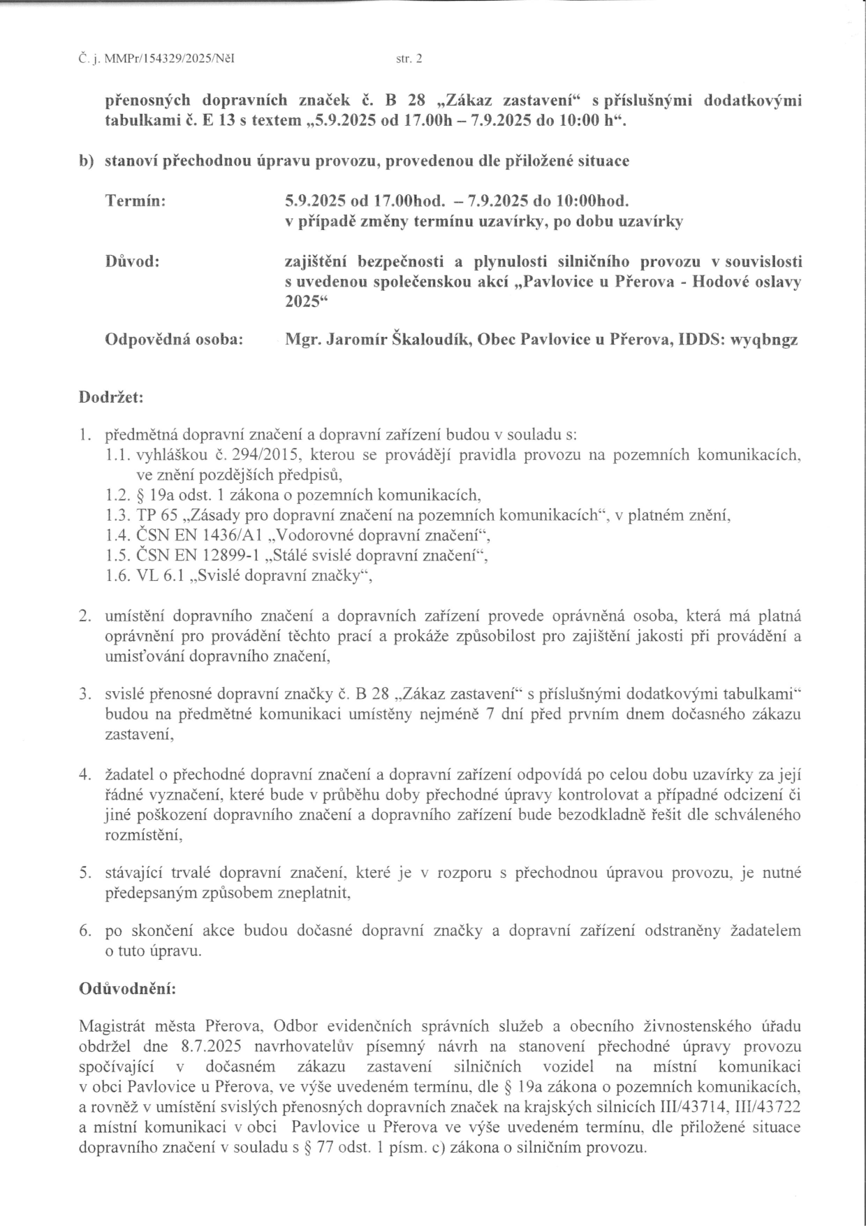 Úřední dokument (strana 2) stanovující přechodnou úpravu provozu: instalace přenosných dopravních značek B 28 'Zákaz zastavení' s dodatkovou tabulkou E 13 s textem '5.9.2025 od 17.00h – 7.9.2025 do 10:00 h'. Termín: 5.9.2025 od 17.00 hod. – 7.9.2025 do 10:00 hod. Důvod: zajištění bezpečnosti a plynulosti silničního provozu v souvislosti s akcí 'Pavlovice u Přerova - Hodové oslavy 2025'. Odpovědná osoba: Mgr. Jaromír Škaloudík, Obec Pavlovice u Přerova, IDDS: wyqbngz. Dokument obsahuje podmínky pro instalaci značení (soulad s vyhláškou č. 294/2015, zákonem o pozemních komunikacích a technickými normami), povinnost instalace 7 dní předem a odstranění po akci. Odůvodnění: Magistrát města Přerova, Odbor evidenčních správních služeb a obecního živnostenského úřadu obdržel dne 8.7.2025 návrh na stanovení přechodné úpravy provozu v obci Pavlovice u Přerova na silnicích III/43714, III/43722 a místních komunikacích.