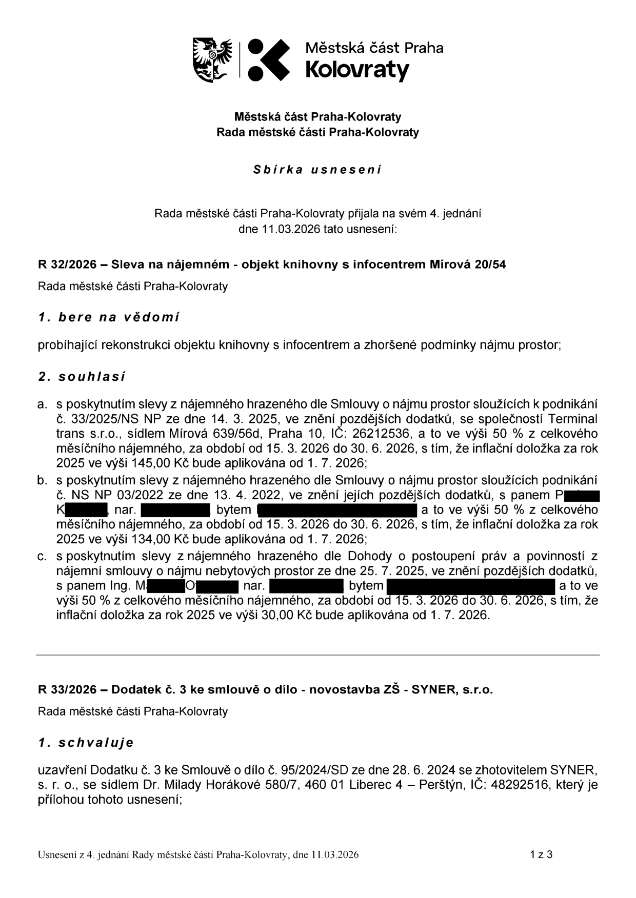 Sbírka usnesení Rady městské části Praha-Kolovraty z 4. jednání dne 11.03.2026. Usnesení R 32/2026: Sleva na nájemném v objektu knihovny s infocentrem Mírová 20/54 z důvodu rekonstrukce. Schválena sleva 50 % z měsíčního nájemného pro: 1) společnost Terminal trans s.r.o. (IČ: 26212536) na období 15. 3. 2026 – 30. 6. 2026, inflační doložka 145,00 Kč od 1. 7. 2026. 2) pana P. K. na období 15. 3. 2026 – 30. 6. 2026, inflační doložka 134,00 Kč od 1. 7. 2026. 3) pana Ing. M. O. na období 15. 3. 2026 – 30. 6. 2026, inflační doložka 30,00 Kč od 1. 7. 2026. Usnesení R 33/2026: Schválení Dodatku č. 3 ke smlouvě o dílo č. 95/2024/SD ze dne 28. 6. 2024 se zhotovitelem SYNER, s. r. o. (IČ: 48292516) na novostavbu ZŠ.